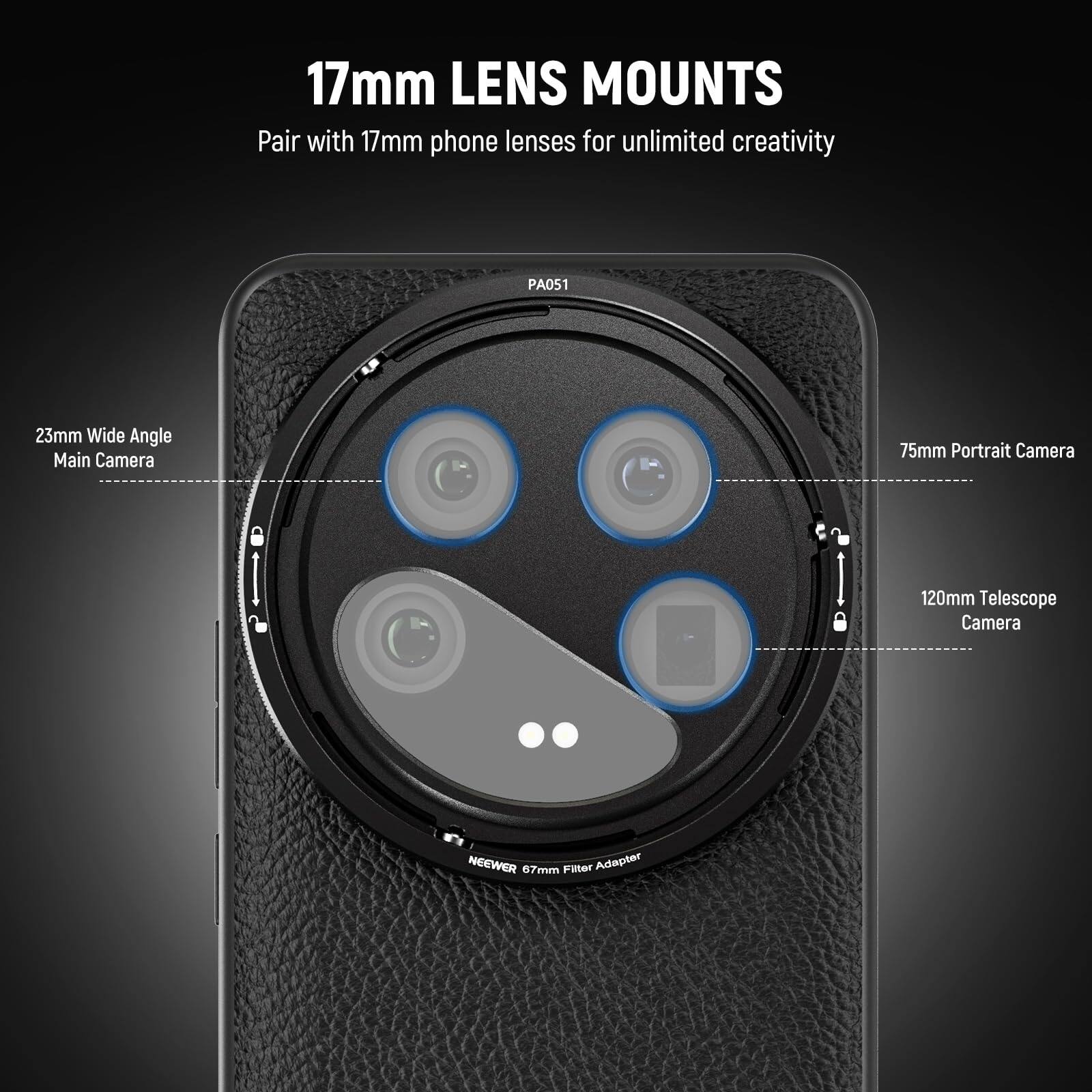 17mm LENS MOUNTS  
Pair with 17mm phone lenses for unlimited creativity  

PA051  
23mm Wide Angle Main Camera  
75mm Portrait Camera  
120mm Telescope Camera  
NEEWER 67mm Filter Adapter