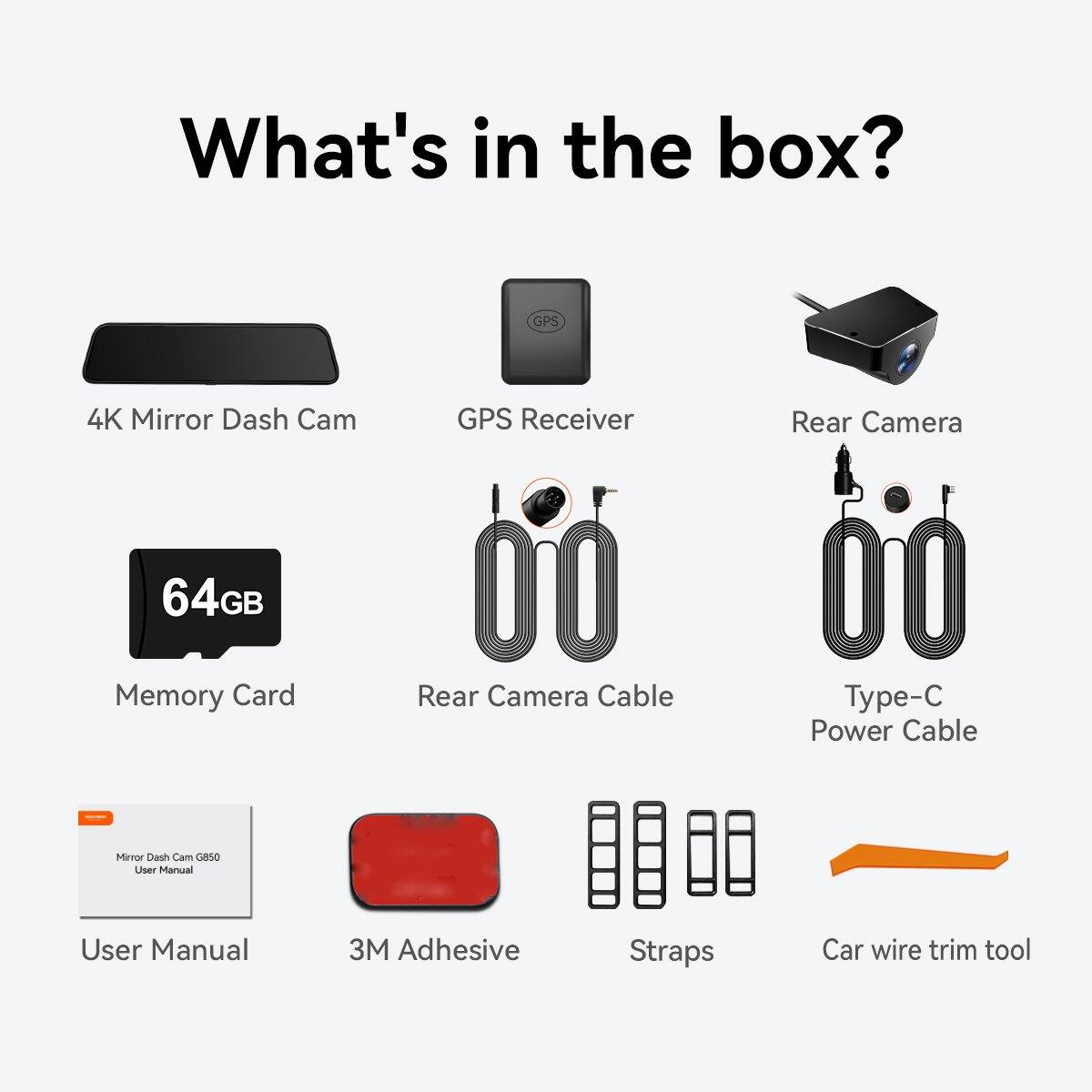 What's in the box?

- 4K Mirror Dash Cam
- GPS Receiver
- Rear Camera
- 64GB Memory Card
- Rear Camera Cable
- Type-C Power Cable
- User Manual
- 3M Adhesive Straps
- Car wire trim tool
