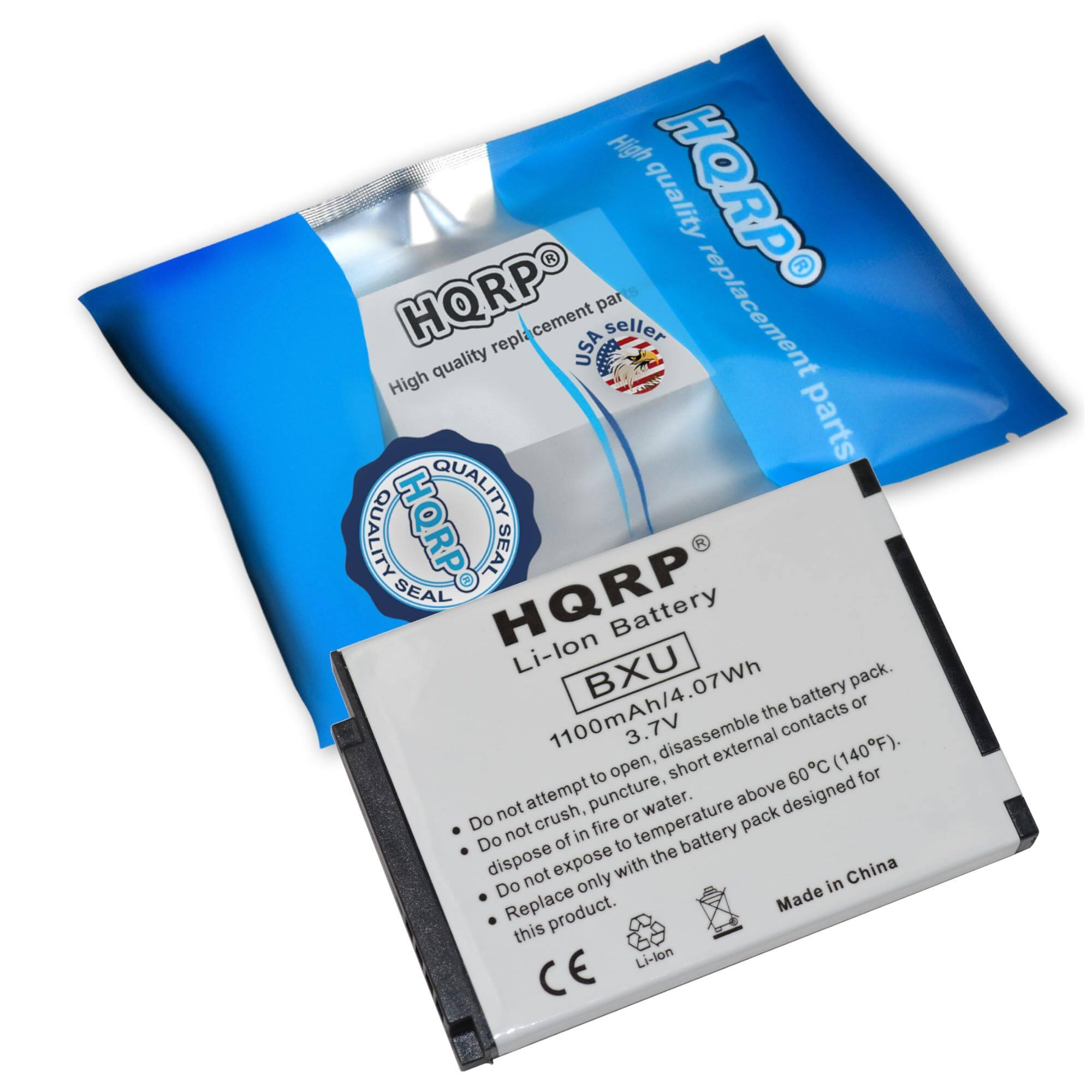 High quality replacement parts  
HQRP  
SEAL  
HQRP  
Li-lon Battery  
BXU  
1100mAh/4.07Wh  
3.7V  

Do not attempt to open, disassemble the battery pack.  
Do not crush, puncture, or expose to fire or water.  
Do not dispose of in fire or water.  
Do not expose to temperature above 60°C (140°F).  
Do not dispose of with battery pack designed for this product.  
Made in China  

HQRP  
High quality replacement parts  
USA seller  
HQRP  
QUALITY SEAL  

CE