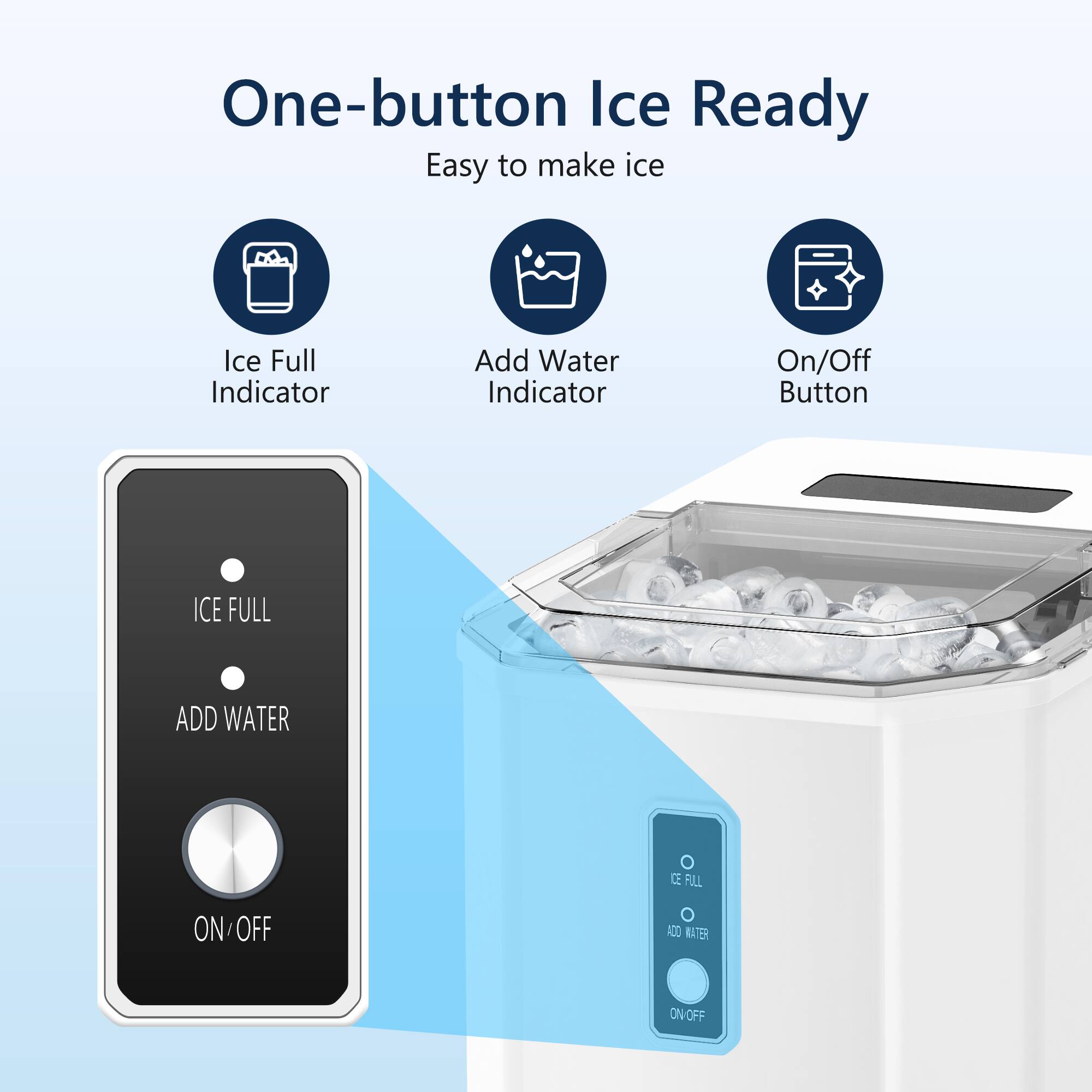 One-button Ice Ready
Easy to make ice
- Ice Full Indicator
- Add Water Indicator
- On/Off Button
ICE FULL
ADD WATER
ON/OFF
