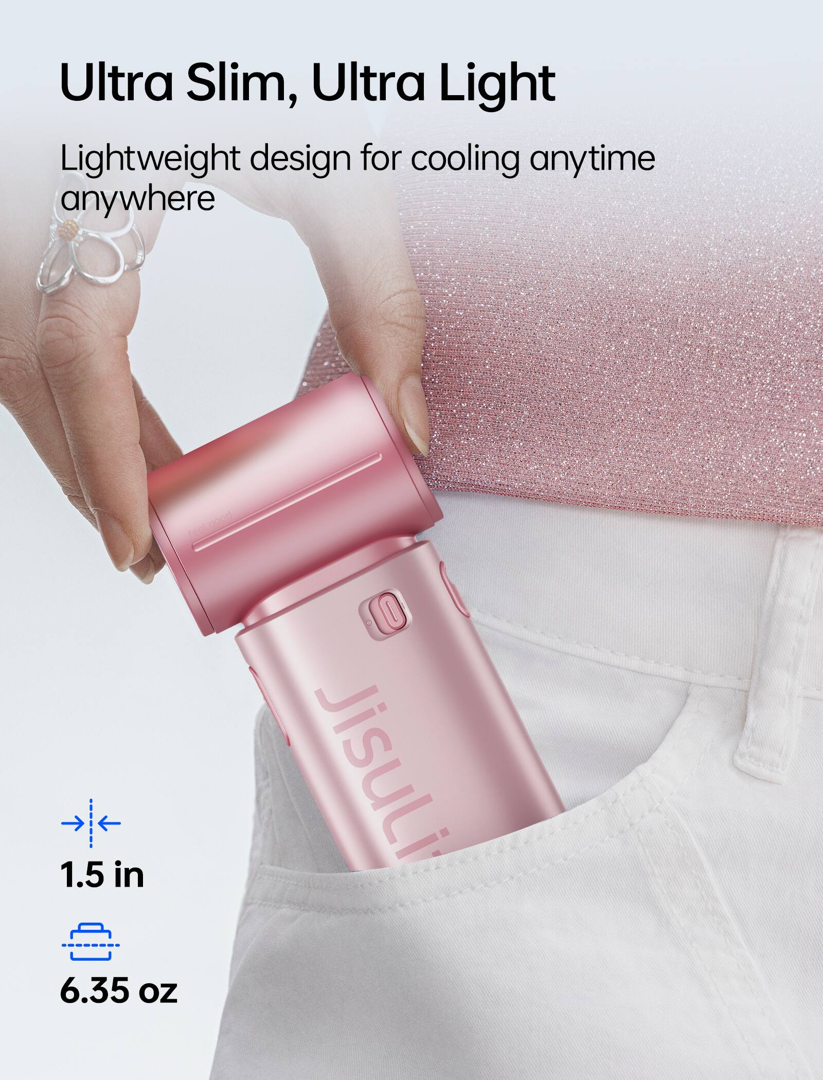 Ultra Slim, Ultra Light  
Lightweight design for cooling anytime anywhere  

1.5 in  
6.35 oz