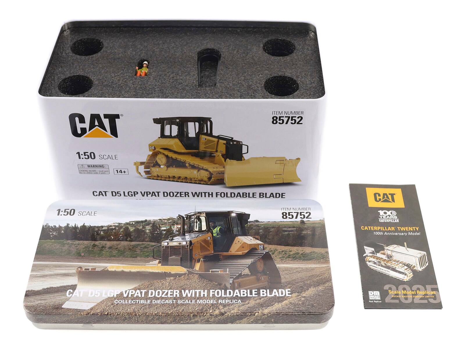 CAT 1:50 SCALE  
ITEM NUMBER 85752  
WARNING  
CAT D5 LGP VPAT DOZER WITH FOLDABLE BLADE  
1:50 SCALE  
CAT D5 LGP VPAT DOZER WITH FOLDABLE BLADE  
COLLECTIBLE DIECAST SCALE MODEL REPLICA  
CATERPILLAR TWENTY  
100th Anniversary Model  
CAT 100 YEARS  
CATERPILLAR  
Scale Model Replicas  
2025