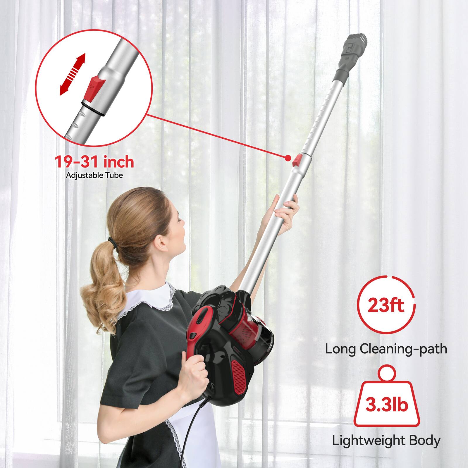 19-31 inch Adjustable Tube  
23ft Long Cleaning-path  
3.3lb Lightweight Body