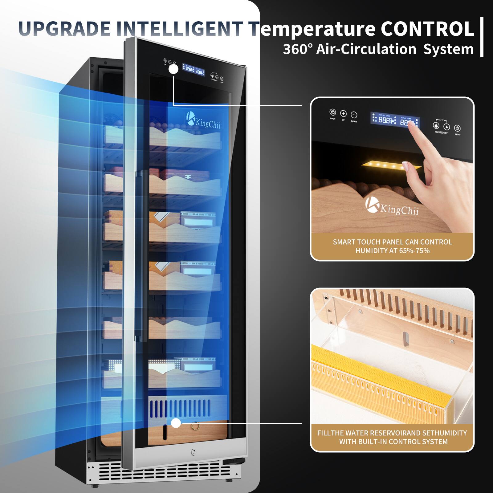 UPGRADE INTELLIGENT Temperature CONTROL 360° Air-Circulation System

- SMART TOUCH PANEL CAN CONTROL HUMIDITY AT 65%-75%
- FILL THE WATER RESERVOIR AND SET HUMIDITY WITH BUILT-IN CONTROL SYSTEM