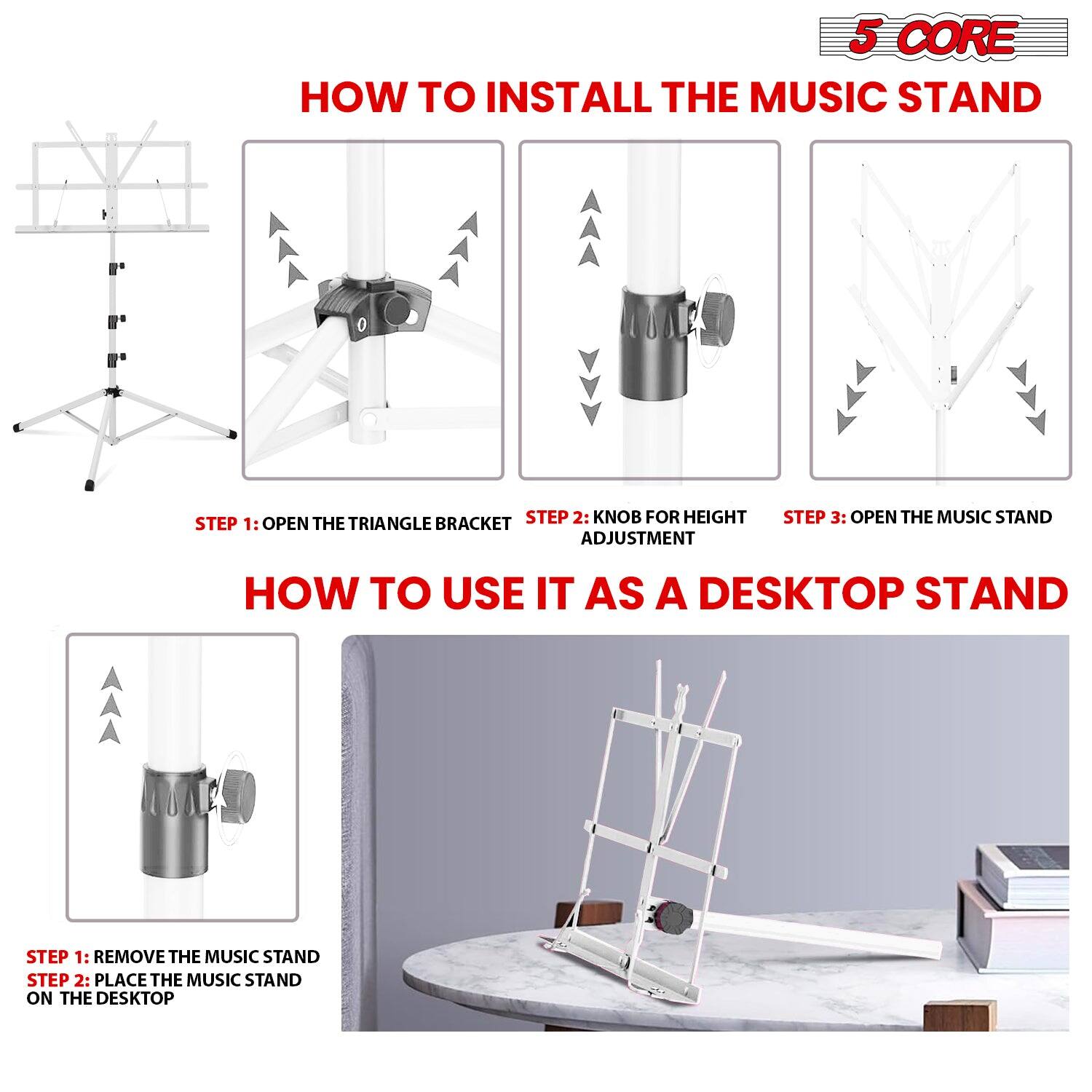 5 CORE

HOW TO INSTALL THE MUSIC STAND

STEP 1: OPEN THE TRIANGLE BRACKET

STEP 2: KNOB FOR HEIGHT ADJUSTMENT

STEP 3: OPEN THE MUSIC STAND

HOW TO USE IT AS A DESKTOP STAND

STEP 1: REMOVE THE MUSIC STAND

STEP 2: PLACE THE MUSIC STAND ON THE DESKTOP