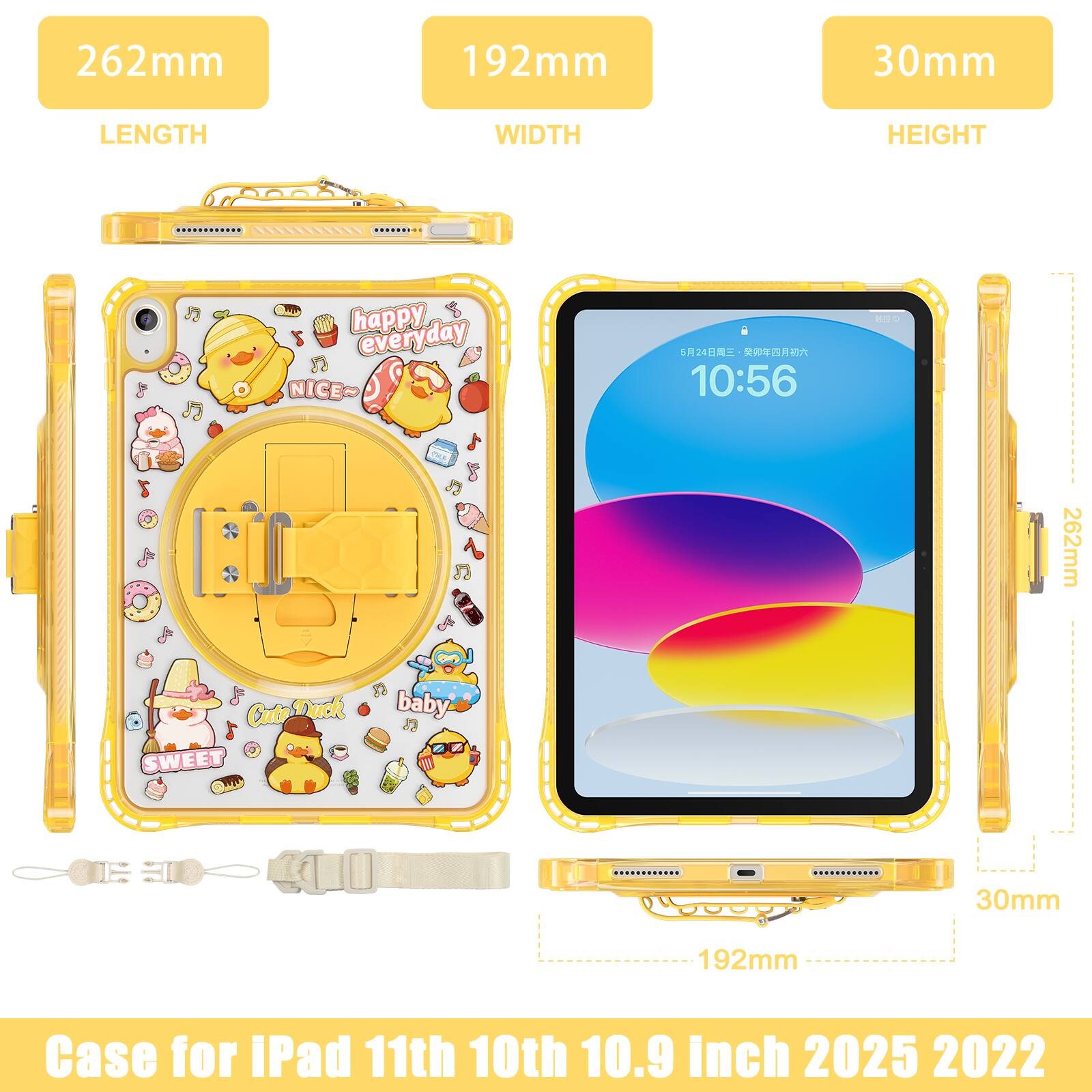 262mm 192mm 30mm  
LENGTH WIDTH HEIGHT  
happy day everyday  
NICE~  
10:56  
BNO THAE  
262mm A  
7 Cute Duck SWEET CHN 1 baby  
- 30mm 192mm  
Case for iPad 11th 10th 10.9 Inch 2025 2022