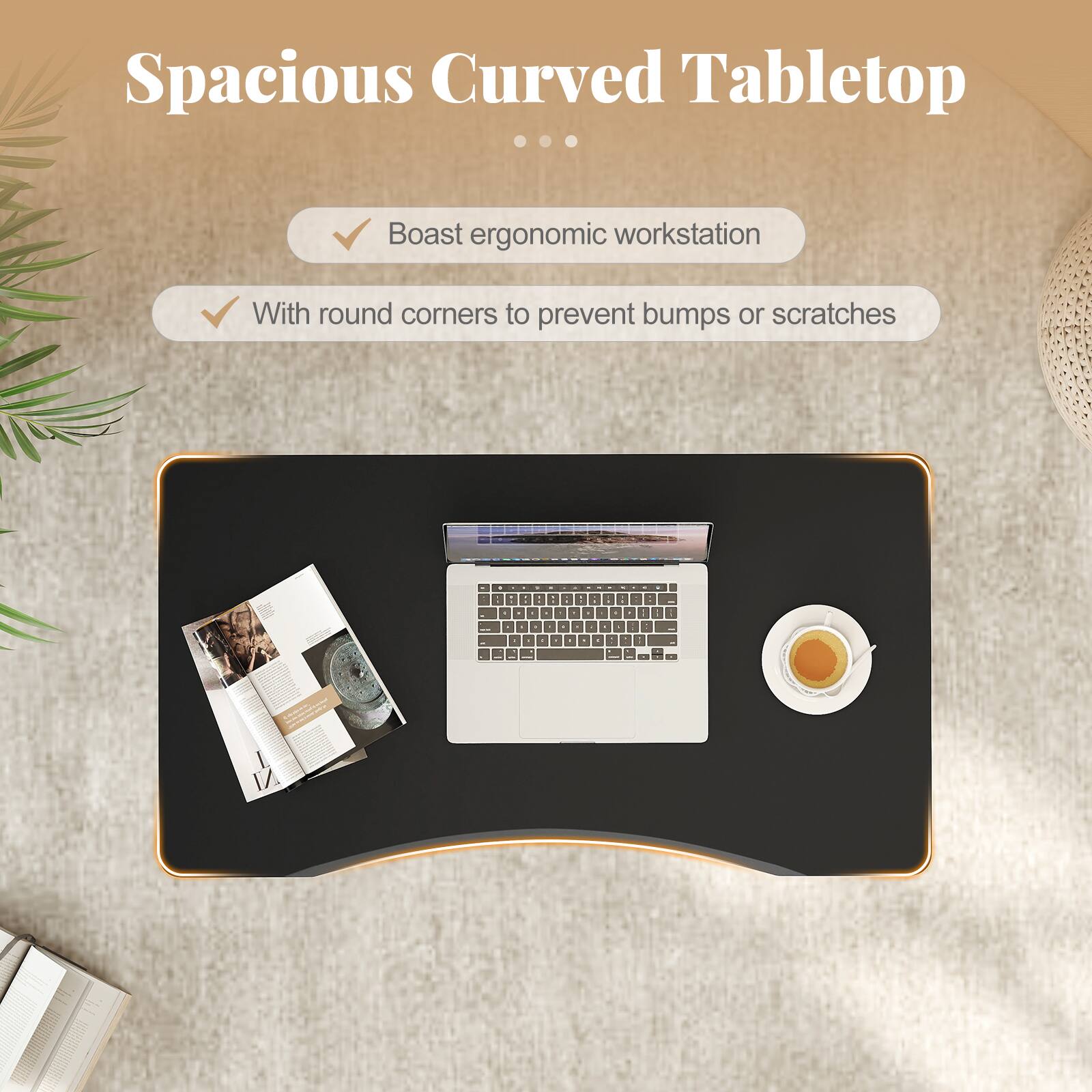 Spacious Curved Tabletop

- Boast ergonomic workstation
- With round corners to prevent bumps or scratches