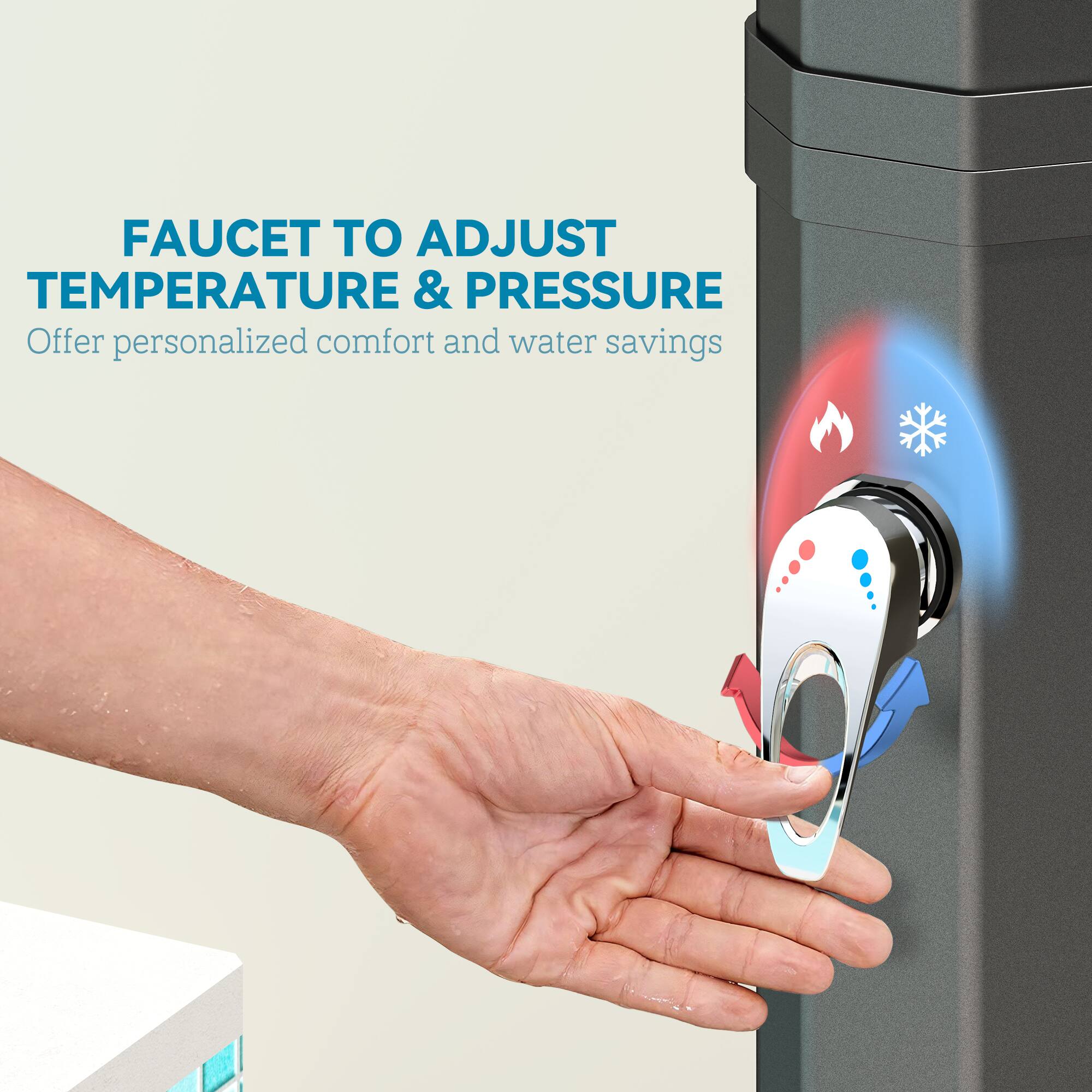 FAUCET TO ADJUST TEMPERATURE & PRESSURE
Offer personalized comfort and water savings