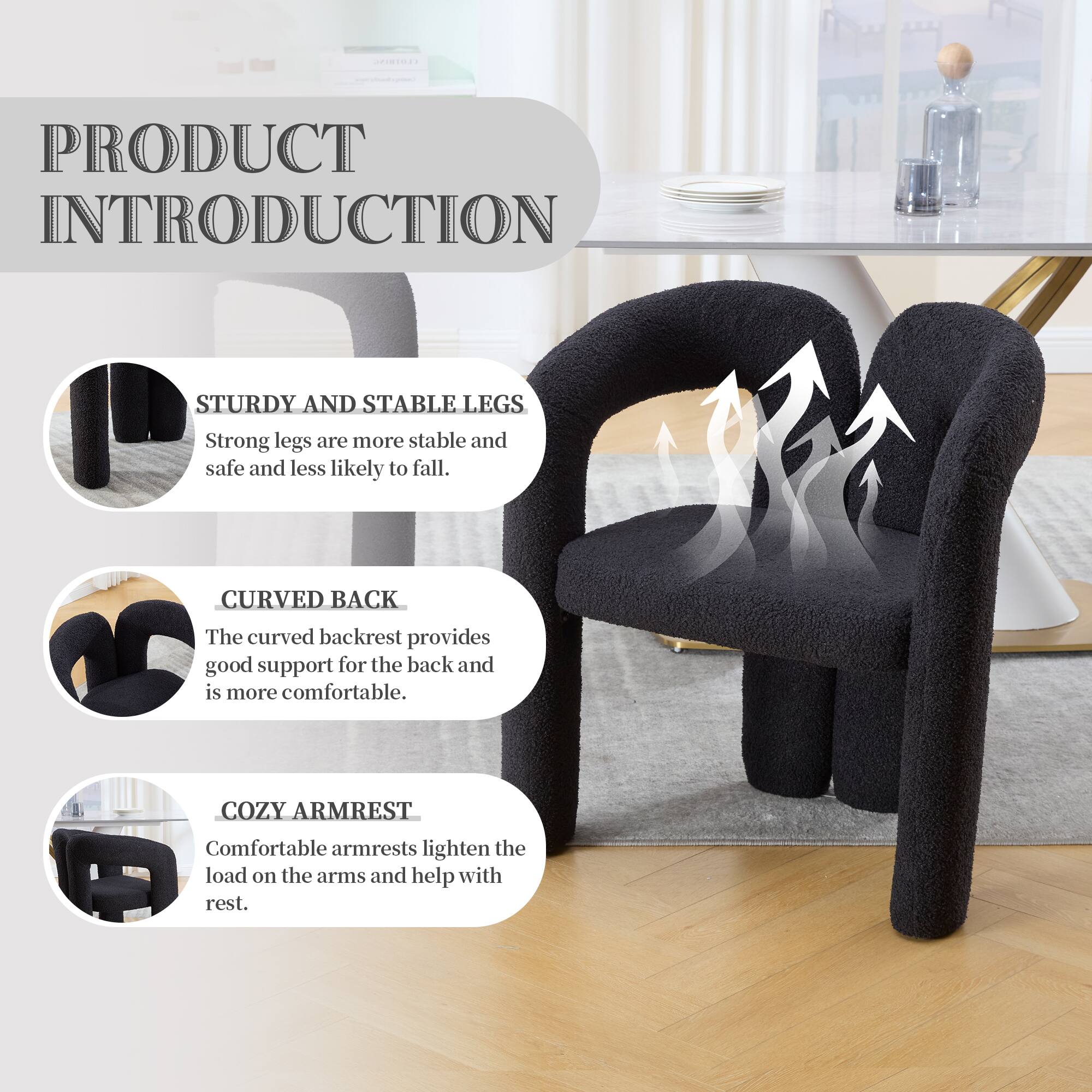 PRODUCT INTRODUCTION

STURDY AND STABLE LEGS  
Strong legs are more stable and safe and less likely to fall.

CURVED BACK  
The curved backrest provides good support for the back and is more comfortable.

COZY ARMREST  
Comfortable armrests lighten the load on the arms and help with rest.