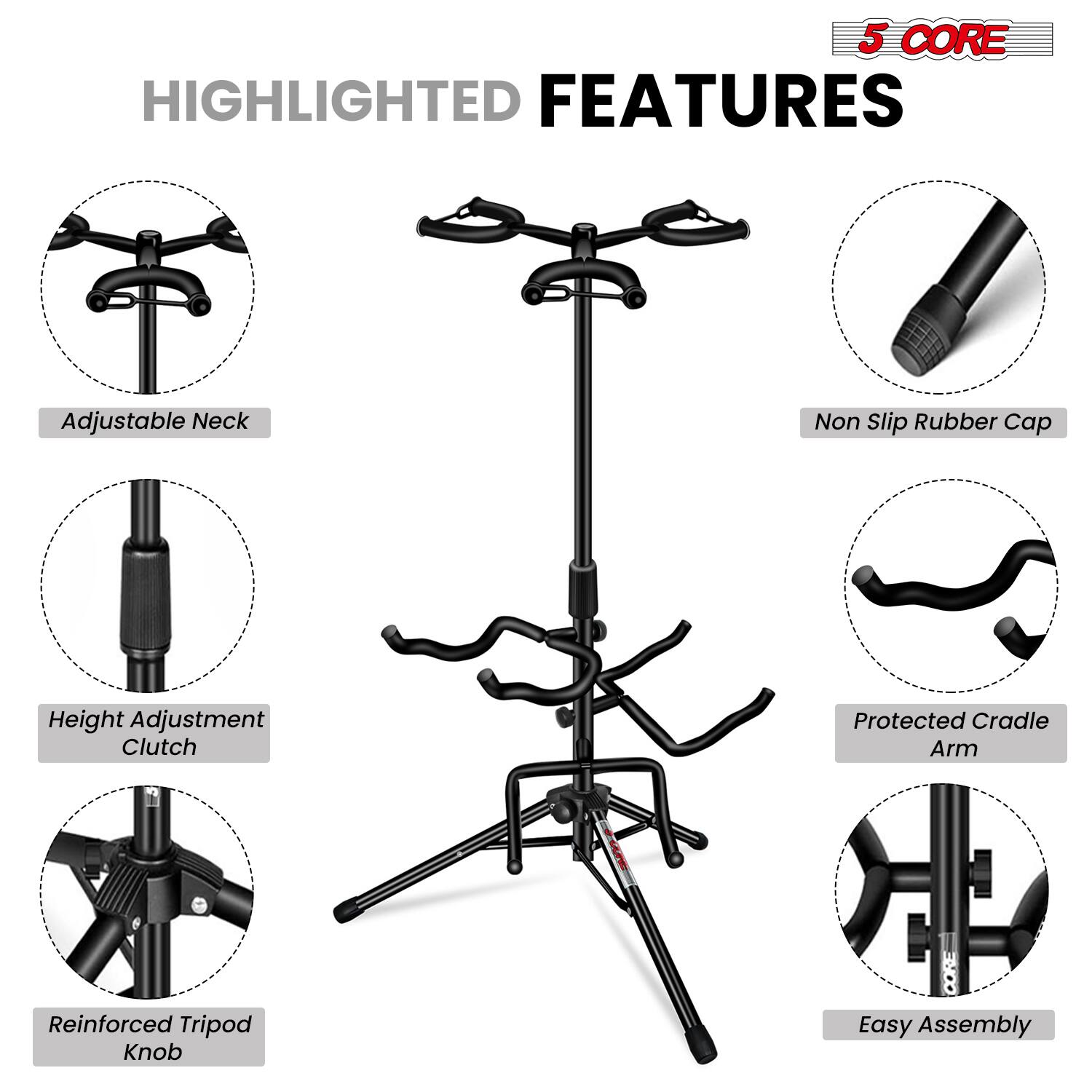 5 CORE HIGHLIGHTED FEATURES  
- Adjustable Neck  
- Non Slip Rubber Cap  
- Height Adjustment Clutch  
- Protected Cradle Arm  
- Reinforced Tripod Knob  
- Easy Assembly