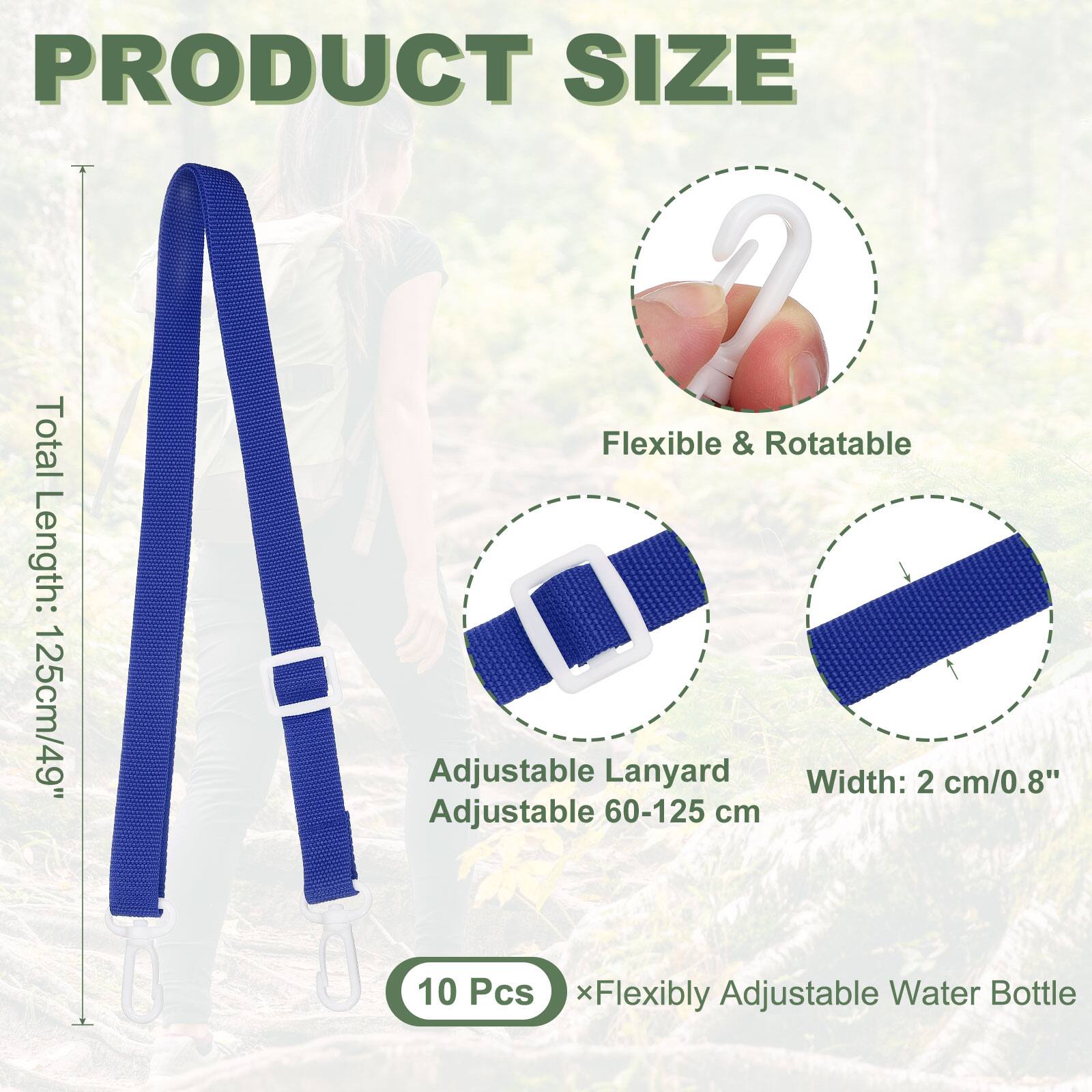 PRODUCT SIZE

Total Flexible & Rotatable Length: 125cm/49"
Adjustable Lanyard Width: 2 cm/0.8"
Adjustable 60-125 cm

10 Pcs * Flexibly Adjustable Water Bottle