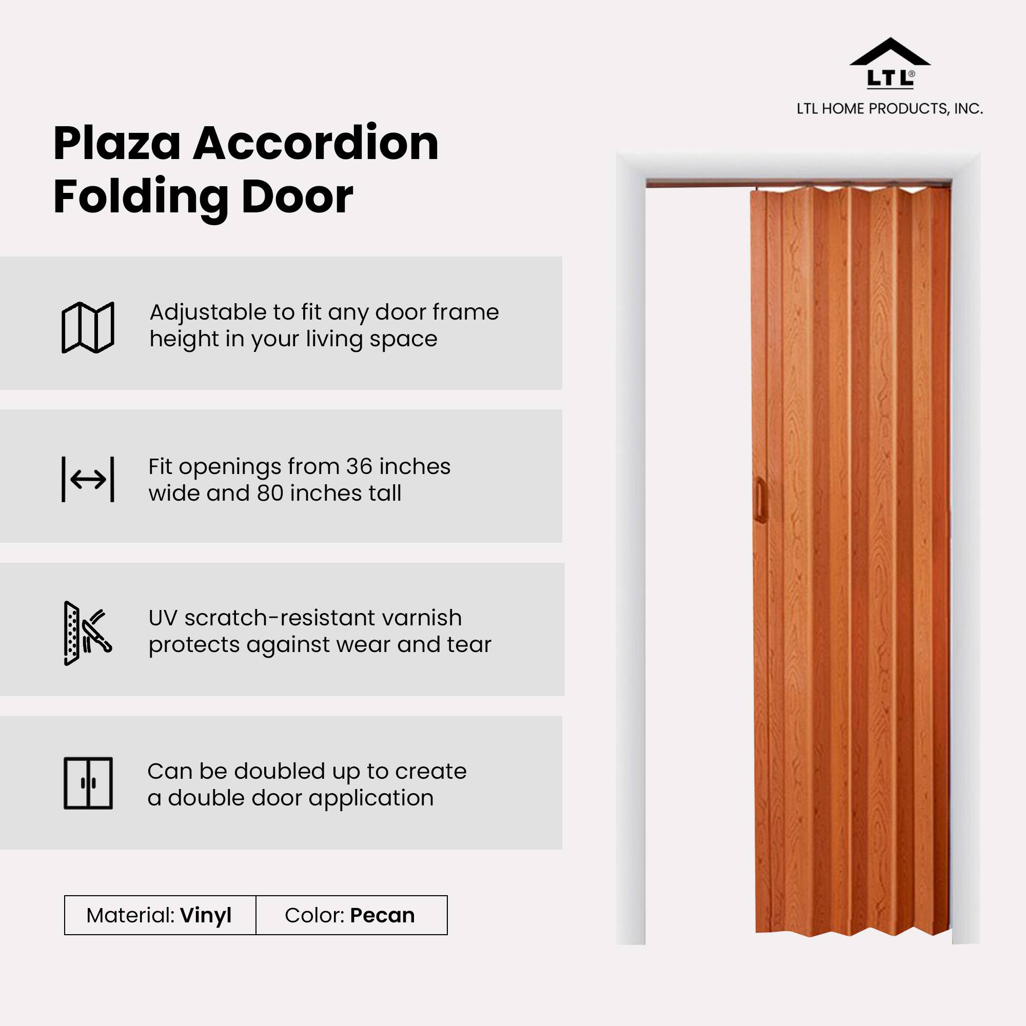 Plaza Accordion Folding Door

Adjustable to fit any door frame height in your living space

Fit openings from 36 inches wide and 80 inches tall

UV scratch-resistant varnish protects against wear and tear

Can be doubled up to create a double door application

Material: Vinyl

Color: Pecan