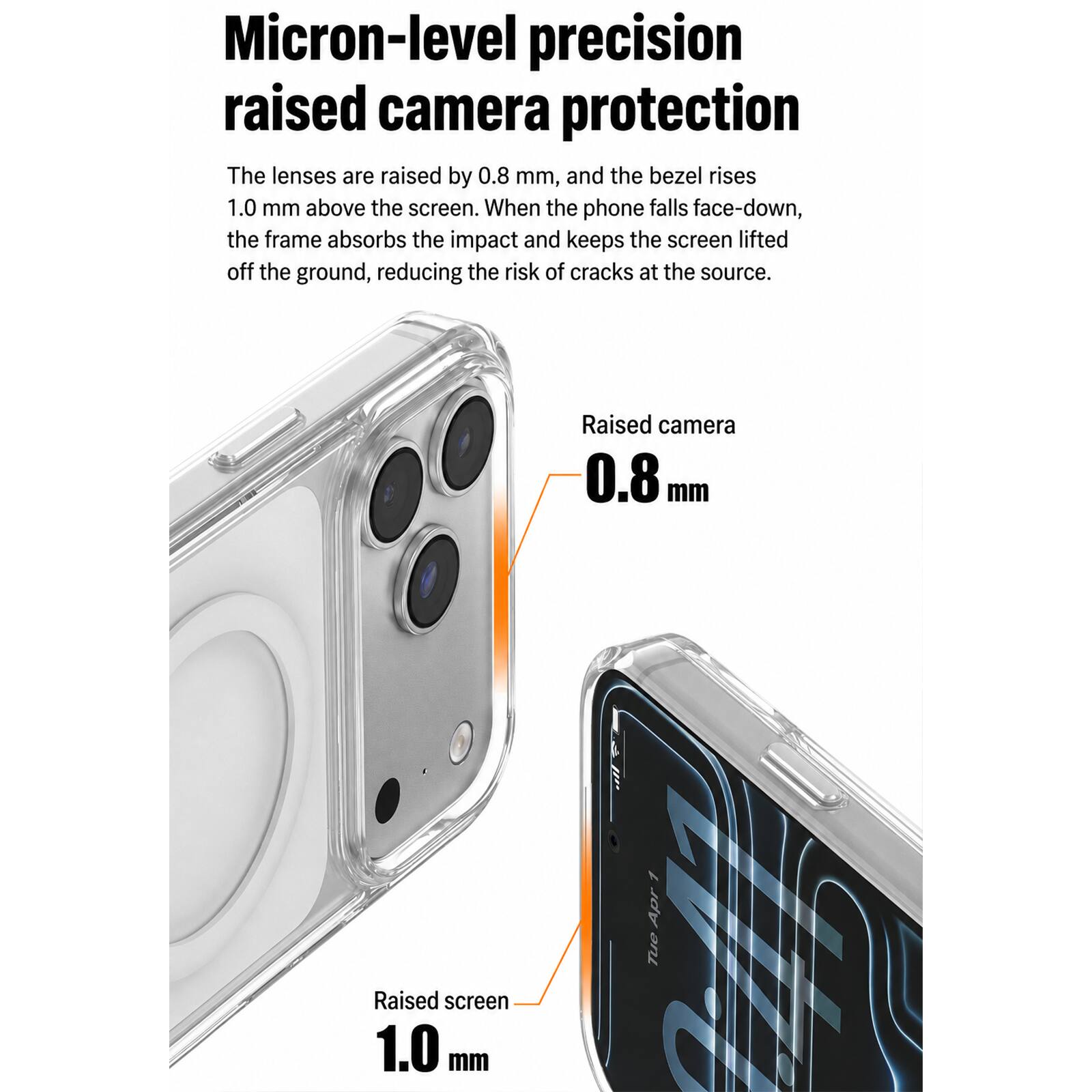 Micron-level precision raised camera protection  
The lenses are raised by 0.8 mm, and the bezel rises 1.0 mm above the screen. When the phone falls face-down, the frame absorbs the impact and keeps the screen lifted off the ground, reducing the risk of cracks at the source.  

Raised camera 0.8 mm  
Raised screen 1.0 mm  
1 Apr Tue