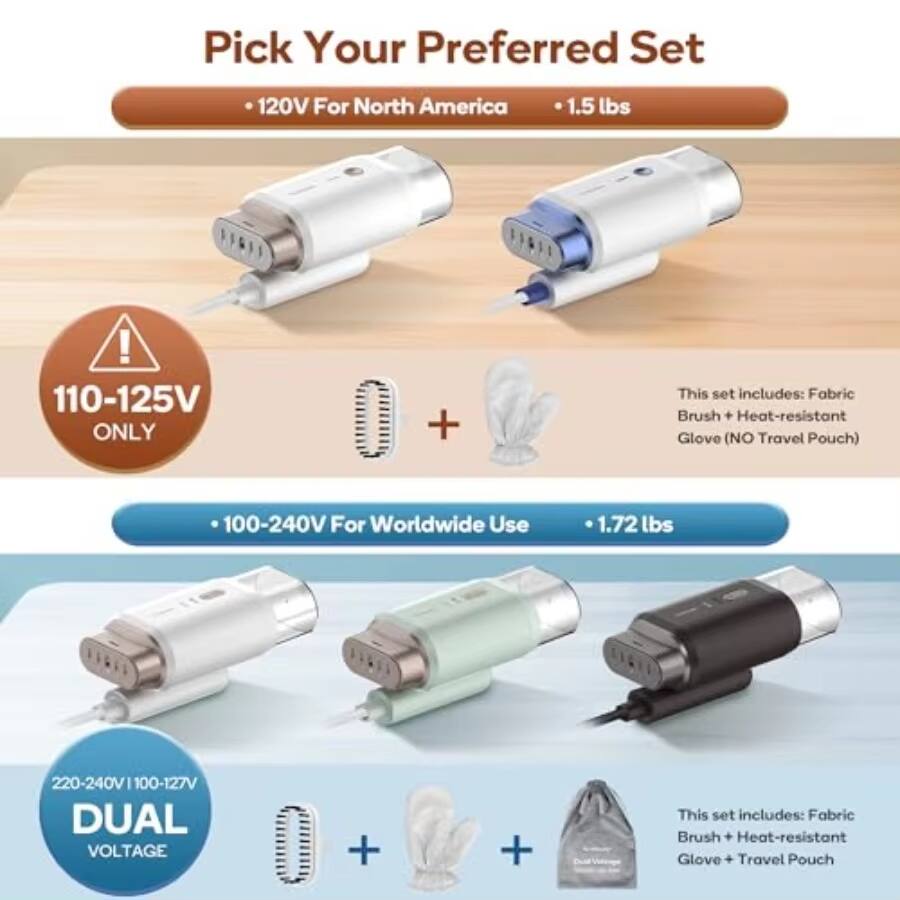 Pick Your Preferred Set

- 120V For North America
  - 1.5 lbs
  - 110-125V ONLY
  - This set includes: Fabric Brush + Heat-resistant Glove (NO Travel Pouch)

- 100-240V For Worldwide Use
  - 1.72 lbs
  - 220-240V / 100-127V DUAL VOLTAGE
  - This set includes: Fabric Brush + Heat-resistant Glove + Travel Pouch