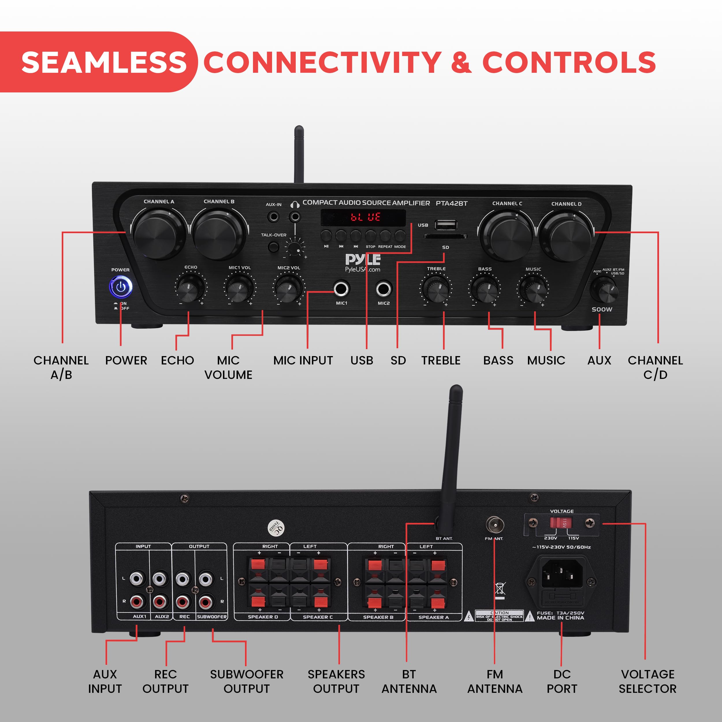 SEAMLESS CONNECTIVITY & CONTROLS

COMPACT AUDIO SOURCE AMPLIFIER PTA42BT

- CHANNEL A/B
- POWER
- ECHO
- MIC VOLUME
- MIC INPUT A/B
- USB
- SD
- TREBLE
- BASS
- MUSIC
- AUX
- CHANNEL C/D

- AUX INPUT
- REC OUTPUT
- SUBWOOFER OUTPUT
- SPEAKERS OUTPUT
- BT ANTENNA
- FM ANTENNA
- DC PORT
- VOLTAGE SELECTOR

MADE IN CHINA