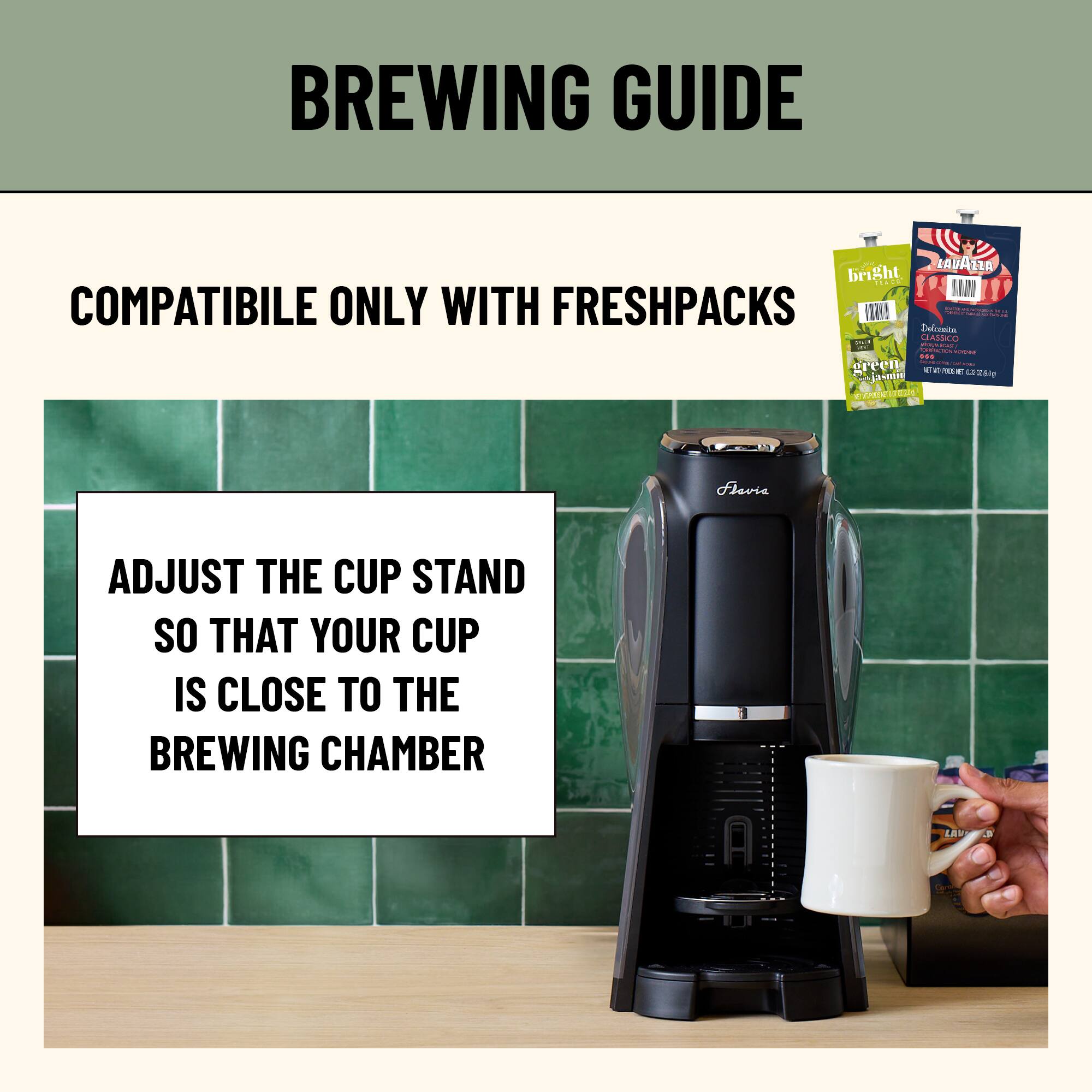 BREWING GUIDE

COMPATIBLE ONLY WITH FRESHPACKS

ADJUST THE CUP STAND SO THAT YOUR CUP IS CLOSE TO THE BREWING CHAMBER