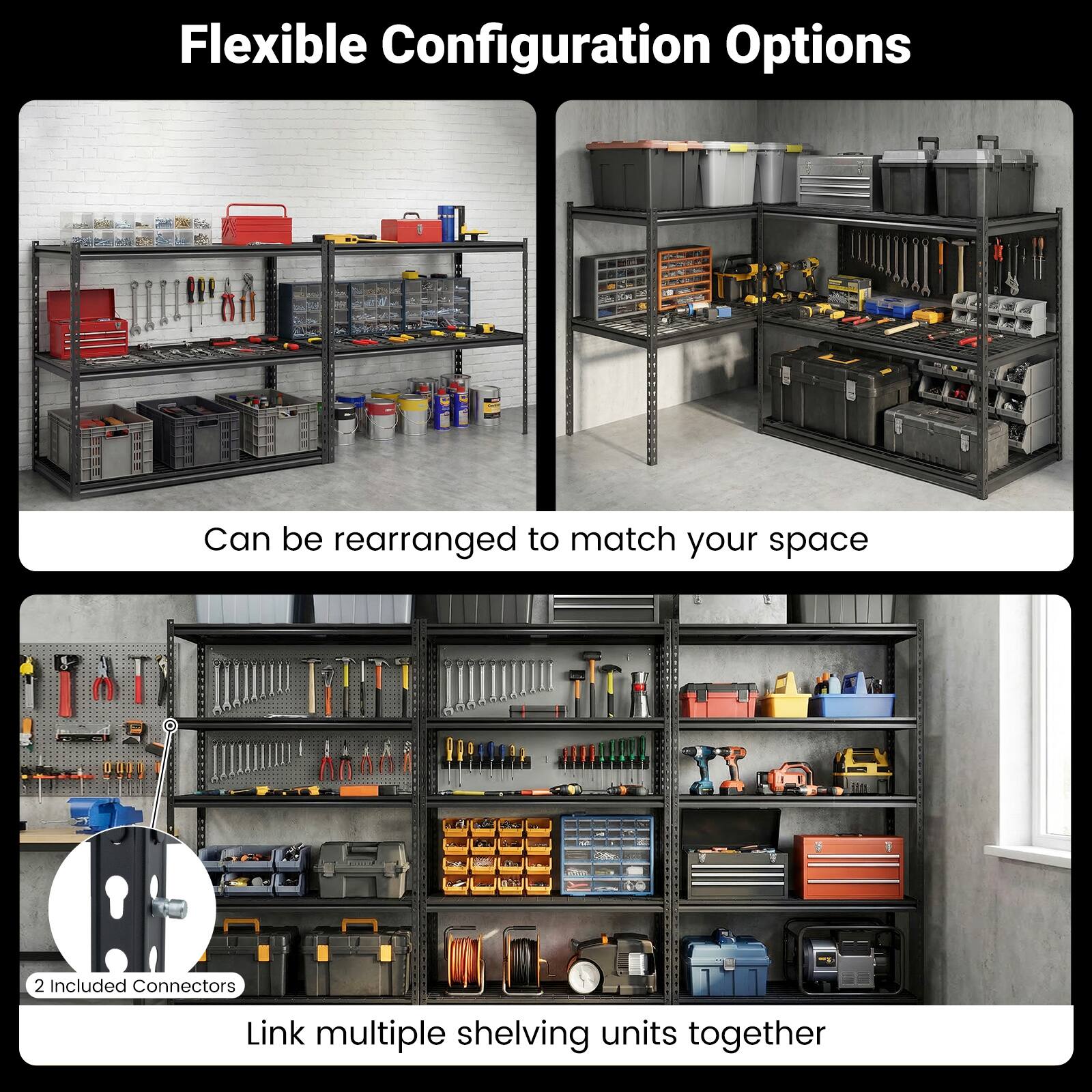 Flexible Configuration Options

Can be rearranged to match your space

2 Included Connectors

Link multiple shelving units together