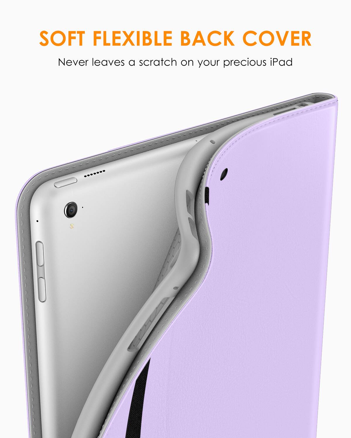 SOFT FLEXIBLE BACK COVER  
Never leaves a scratch on your precious iPad