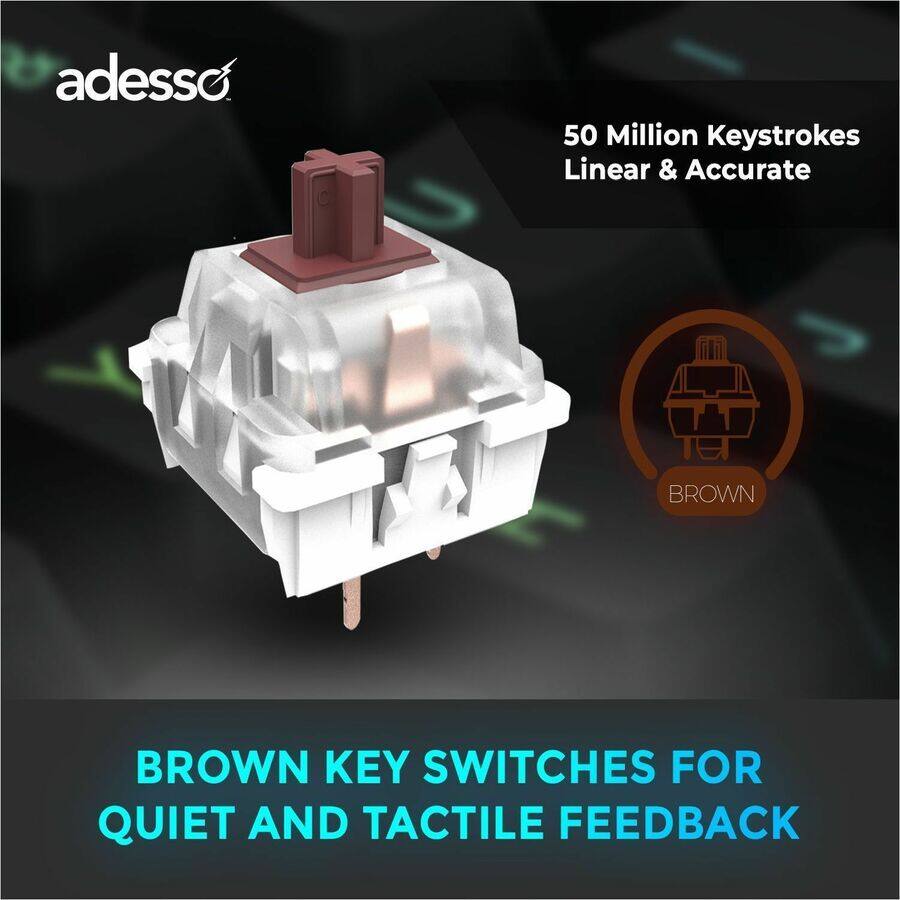 adesso

50 Million Keystrokes  
Linear & Accurate

BROWN

BROWN KEY SWITCHES FOR  
QUIET AND TACTILE FEEDBACK