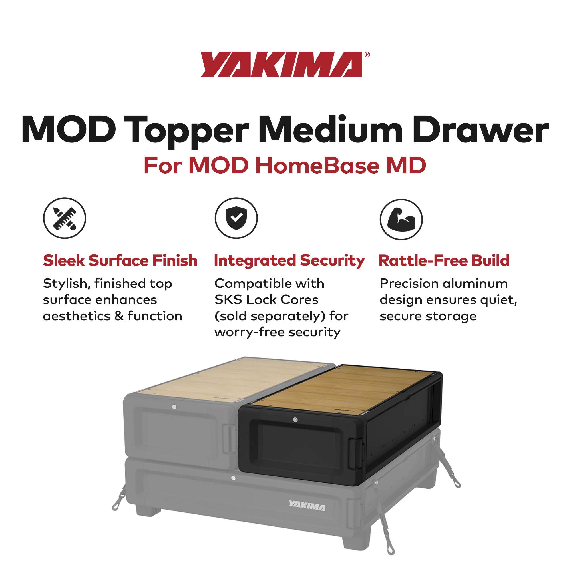 YAKIMA MOD Topper Medium Drawer  
For MOD HomeBase MD  

- Sleek Surface Finish  
  Stylish, finished top surface enhances aesthetics & function  

- Integrated Security  
  Compatible with SKS Lock Cores (sold separately) for secure storage  

- Rattle-Free Build  
  Precision aluminum design ensures quiet, worry-free security