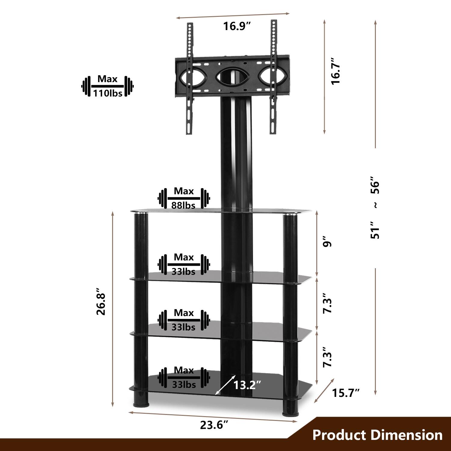 Max 110lbs  
16.9"  
16.7"  
26.8"  
Max 88lbs  
Max 33lbs  
Max 33lbs  
Max 33lbs  
13.2"  
9"  
7.3"  
7.3"  
15.7"  
56"  
51"  
23.6"  
Product Dimension