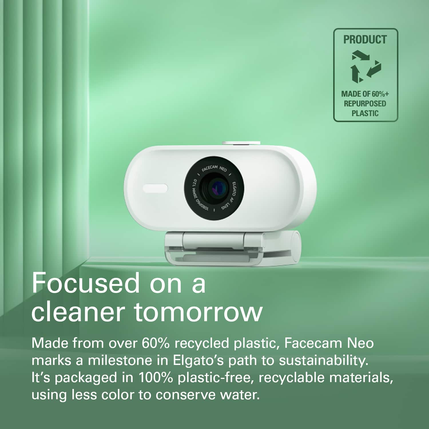 PRODUCT MADE OF 60%+ REPURPOSED PLASTIC FACECAM NEO I 120 26M ELGATO a ORJOSO LENS Focused on a cleaner tomorrow Made from over 60% recycled plastic, Facecam Neo marks a milestone in Elgato's path to sustainability. It's packaged in 100% plastic-free, recyclable materials, using less color to conserve water.