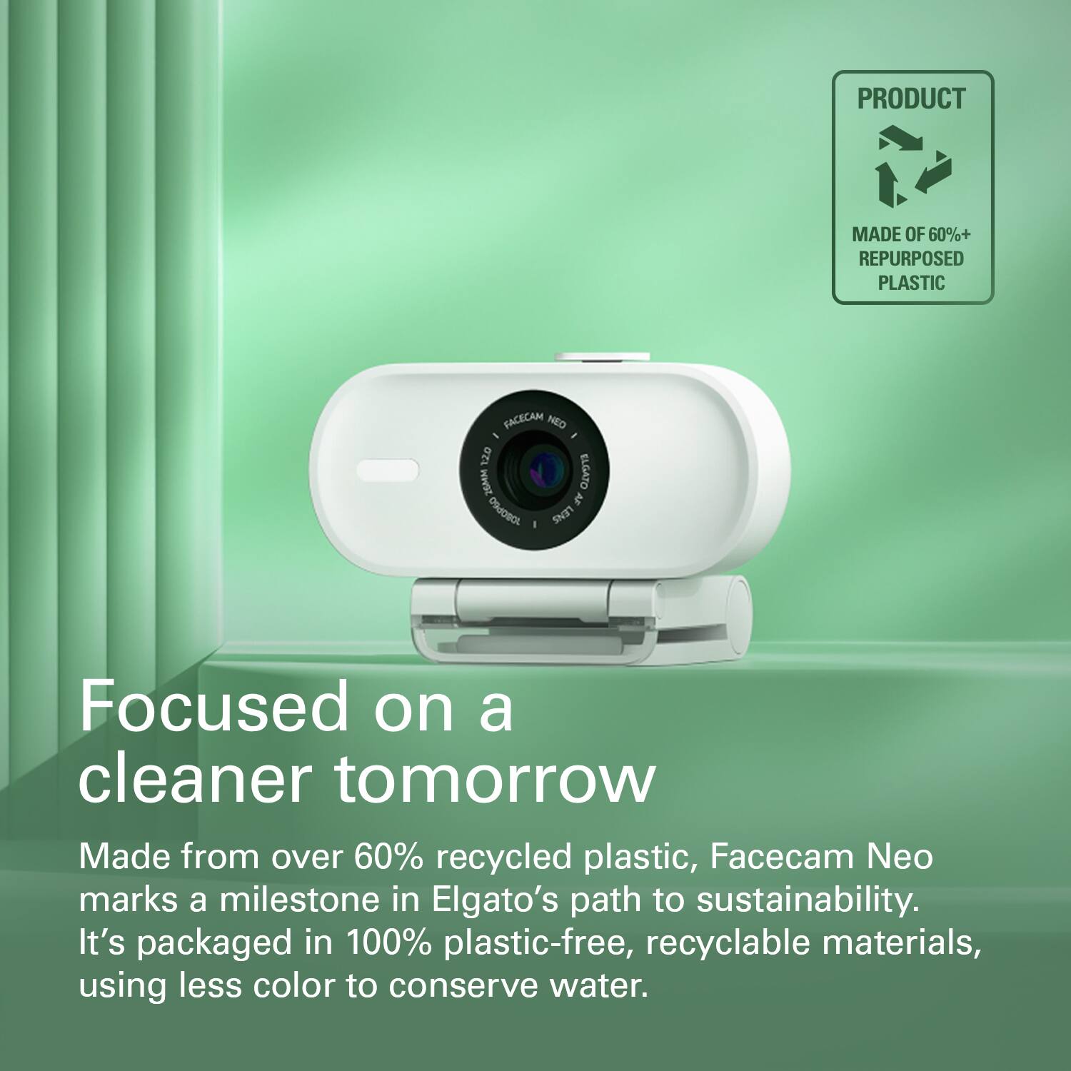PRODUCT MADE OF 60%+ REPURPOSED PLASTIC FACECAM NEO I 120 26M ELGATO a ORJOSO LENS Focused on a cleaner tomorrow Made from over 60% recycled plastic, Facecam Neo marks a milestone in Elgato's path to sustainability. It's packaged in 100% plastic-free, recyclable materials, using less color to conserve water.