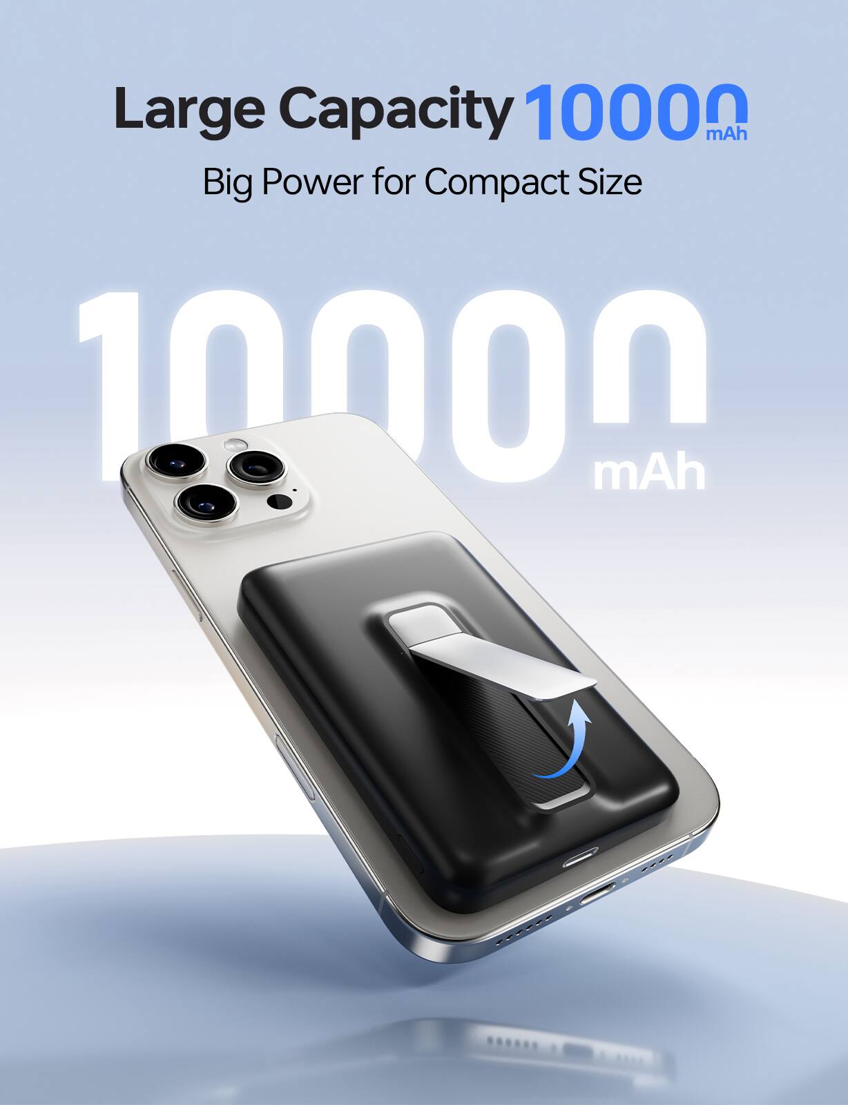 Large Capacity 10000 mAh  
Big Power for Compact Size  
10000 mAh