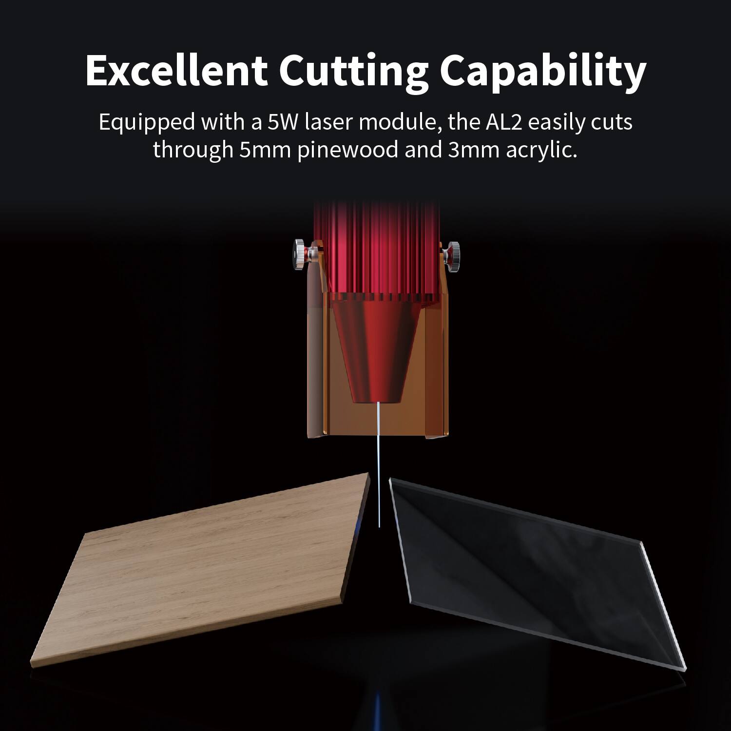 Excellent Cutting Capability

Equipped with a 5W laser module, the AL2 easily cuts through 5mm pinewood and 3mm acrylic.