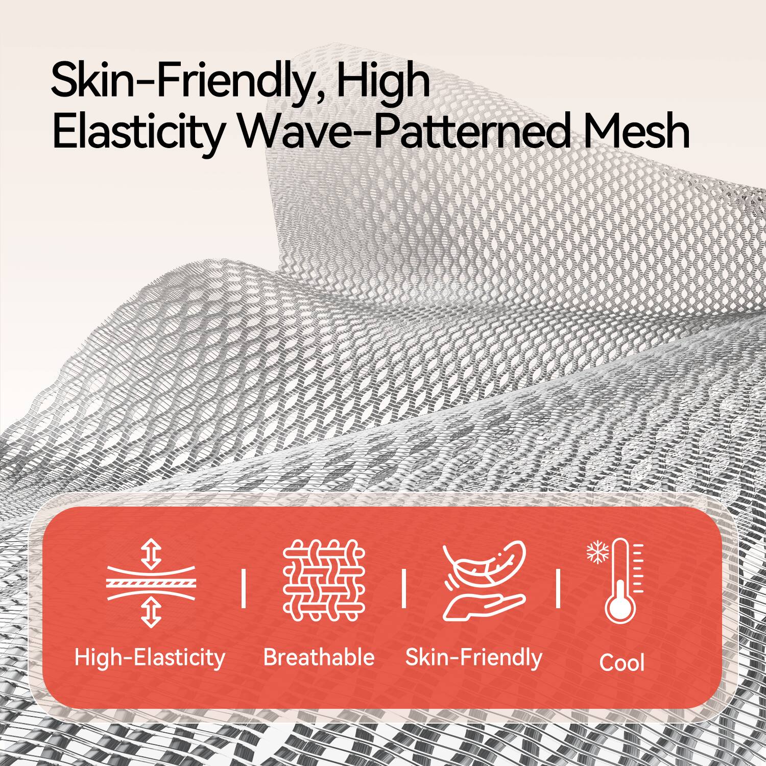 Skin-Friendly, High Elasticity Wave-Patterned Mesh

- High-Elasticity
- Breathable
- Skin-Friendly
- Cool