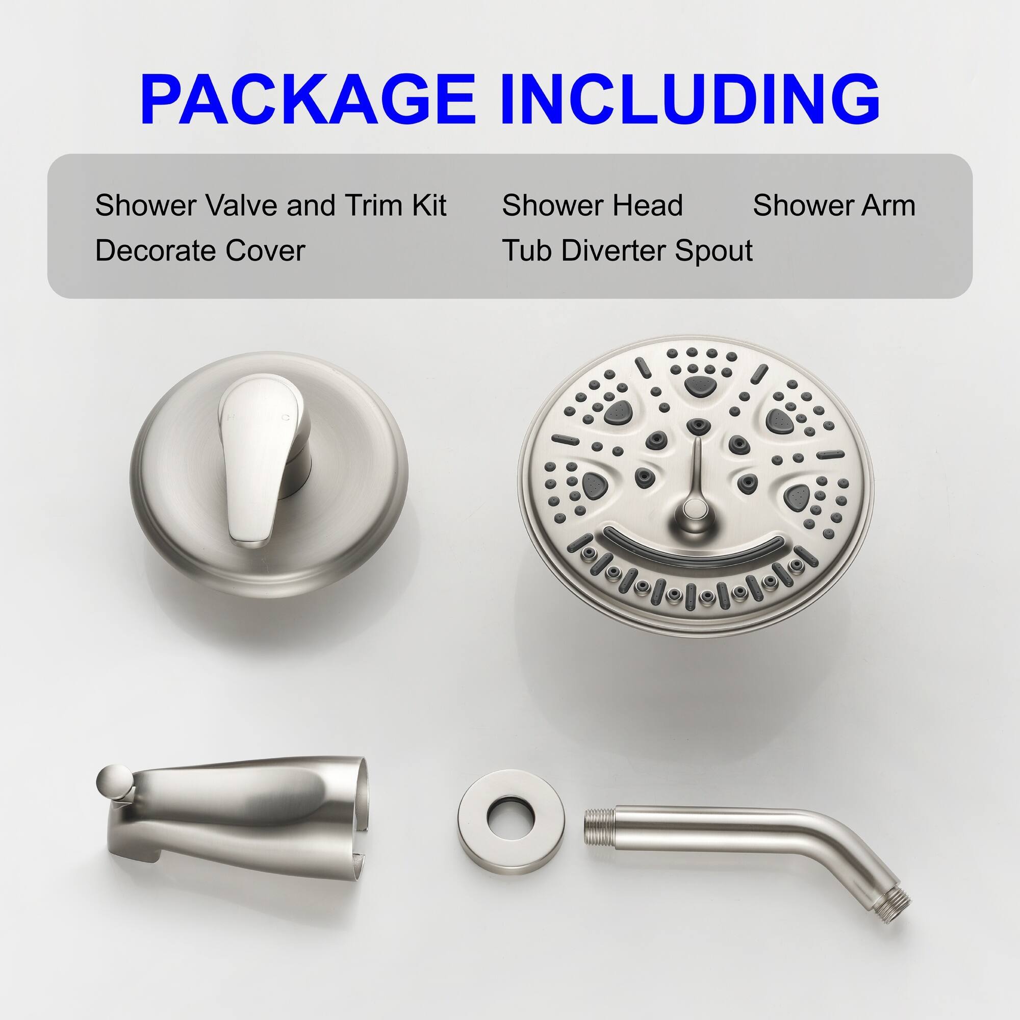 PACKAGE INCLUDING

- Shower Valve and Trim Kit
- Decorate Cover
- Shower Head
- Shower Arm
- Tub Diverter Spout