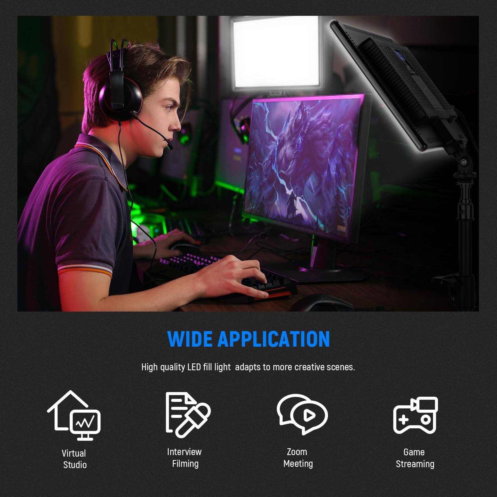 WIDE APPLICATION  
High quality LED fill light adapts to more creative scenes.  

- Virtual Studio  
- Interview Filming  
- Zoom Meeting  
- Game Streaming