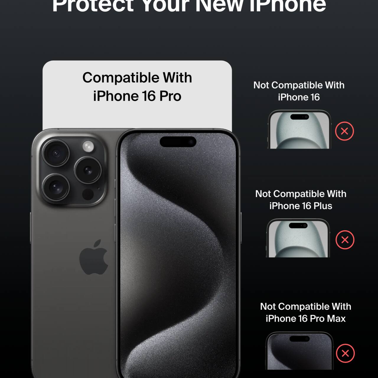 Protect Your New iPhone

Compatible With iPhone 16 Pro

Not Compatible With iPhone 16

Not Compatible With iPhone 16 Plus

Not Compatible With iPhone 16 Pro Max