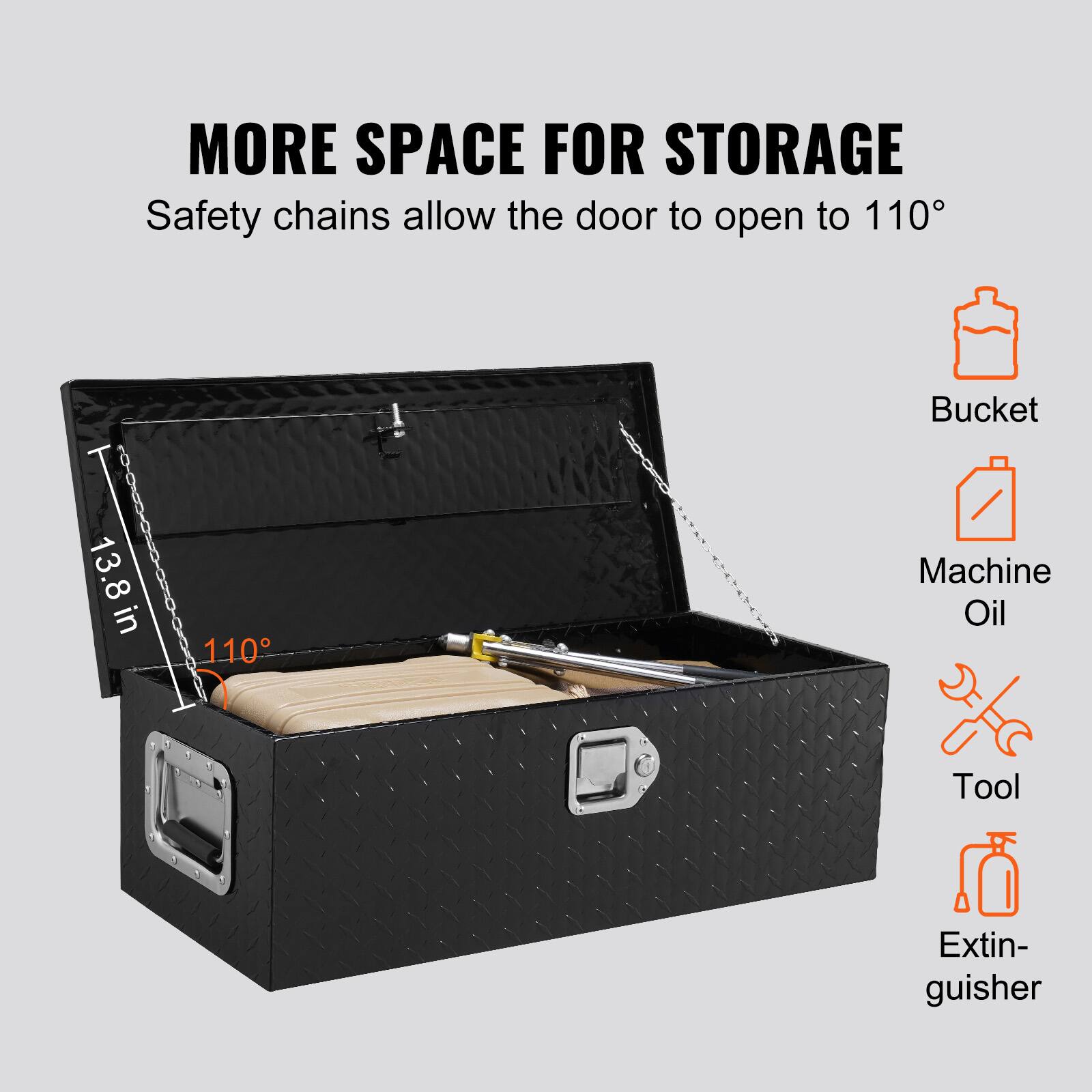 MORE SPACE FOR STORAGE  
Safety chains allow the door to open to 110°  

- Bucket  
- Machine Oil  
- Tool  
- Extin- guisher  

13.8 in  
110°