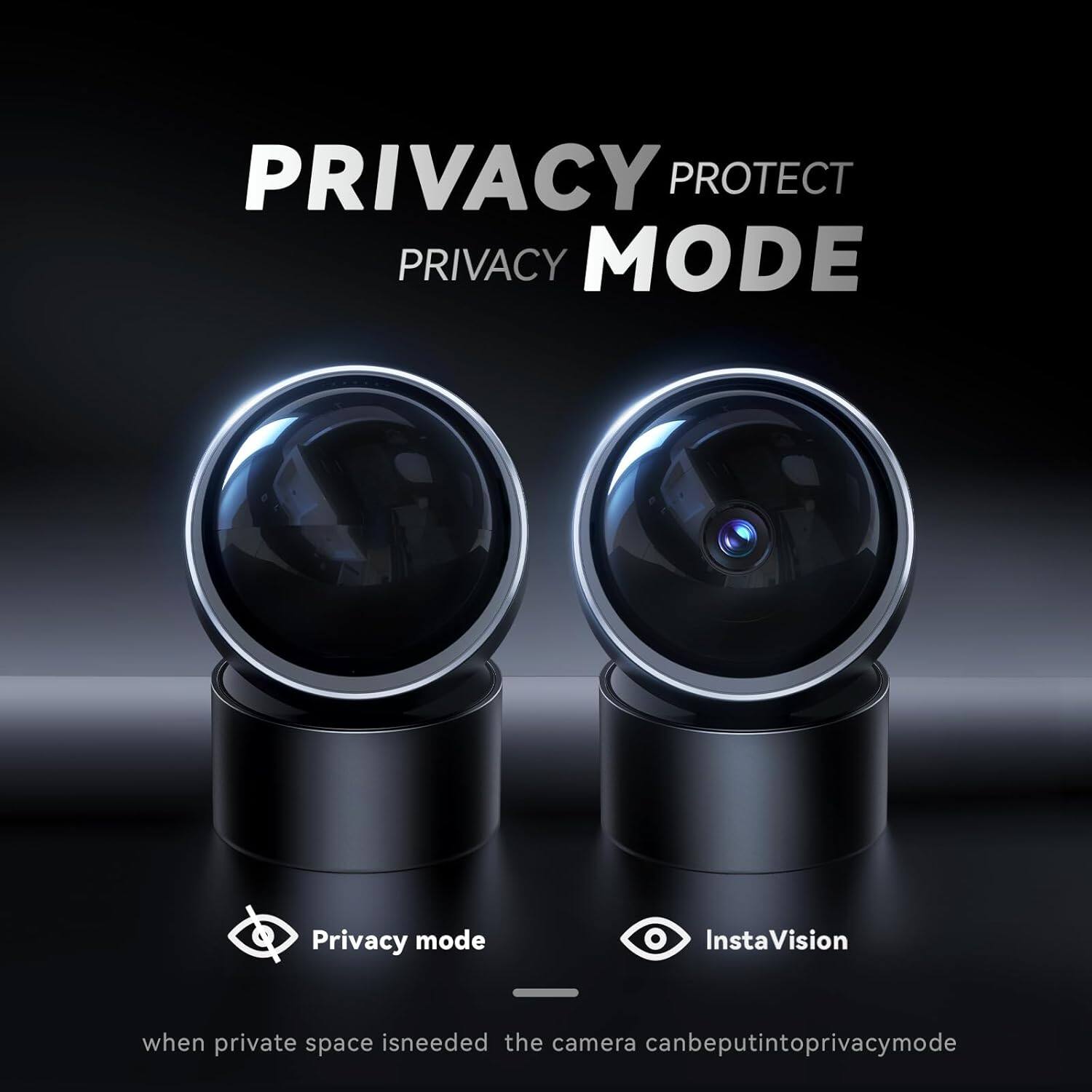 **Privacy Protect Privacy Mode**

- Privacy mode
- InstaVision

When private space is needed, the camera can be put into privacy mode.