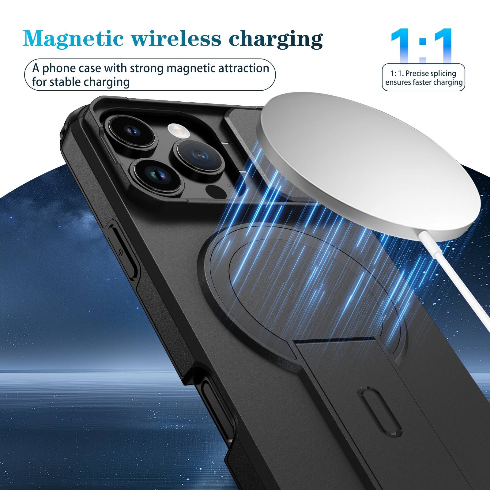 Magnetic wireless charging  
A phone case with strong magnetic attraction for stable charging  

1:1  
1:1. Precise splicing ensures faster charging