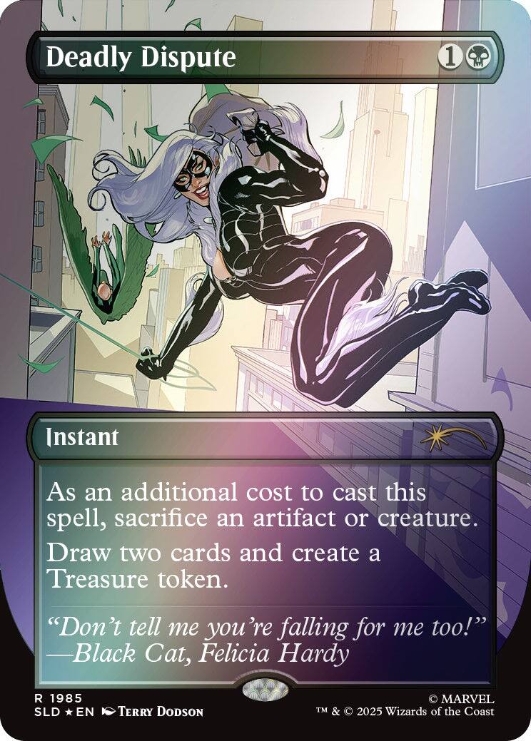 Deadly Dispute  
1  
Instant  
As an additional cost to cast this spell, sacrifice an artifact or creature. Draw two cards and create a Treasure token.  
"Don't tell me you're falling for me too!" -Black Cat, Felicia Hardy  
1985 SLD EN  
TERRY DODSON  
MARVEL TM & 2025 Wizards of the Coast
