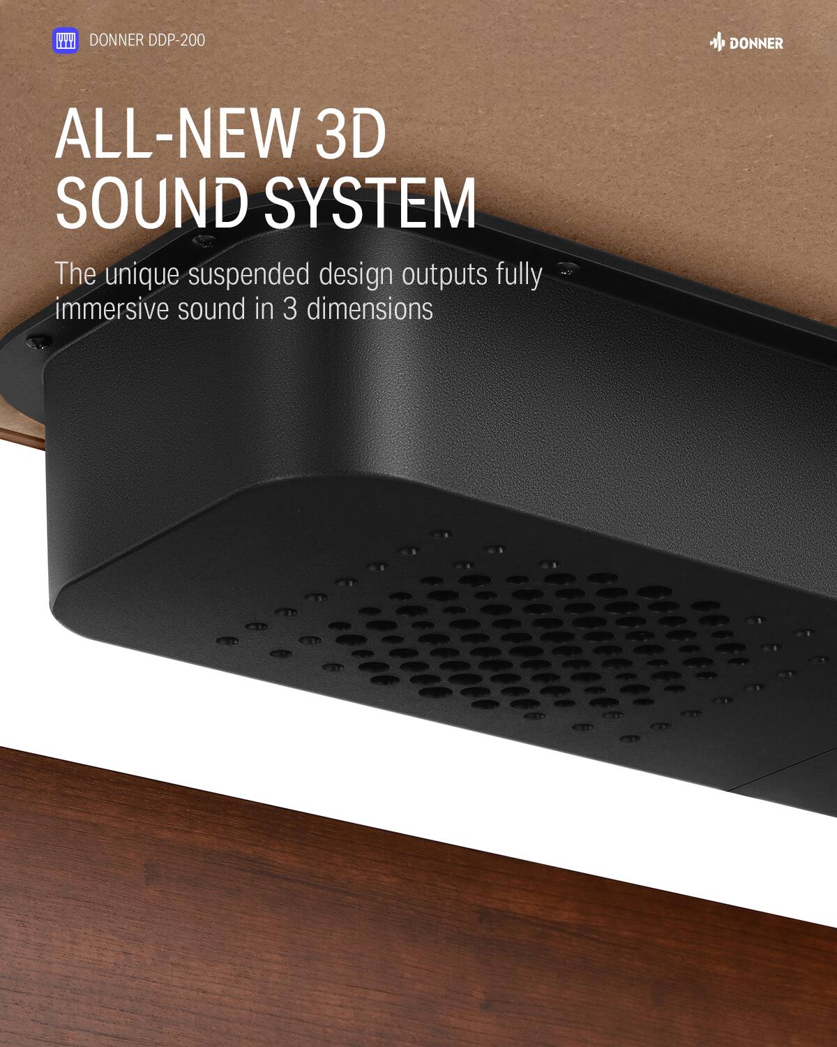 DONNER DDP-200
DONNER ALL-NEW 3D SOUND SYSTEM
The unique suspended design outputs fully immersive sound in 3 dimensions