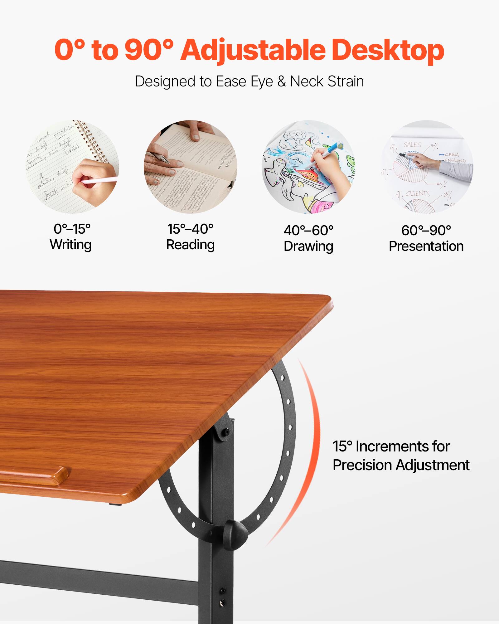 0° to 90° Adjustable Desktop  
Designed to Ease Eye & Neck Strain  

0°-15° Writing  
15°-40° Reading  
40°-60° Drawing  
60°-90° Presentation  

15° Increments for Precision Adjustment