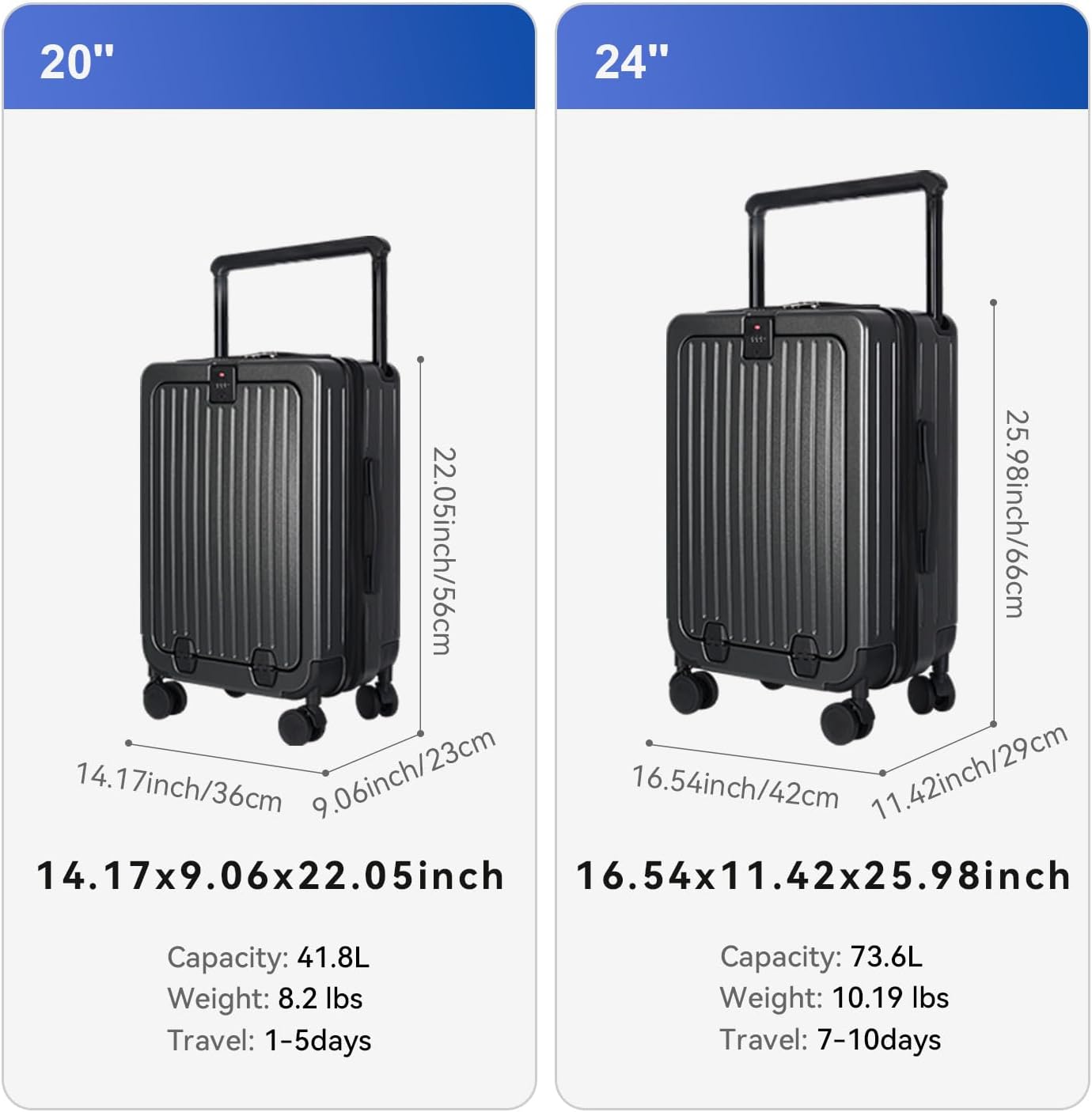 20" 24"  
22.05inch/56cm 25.98inch/66cm  
14.17inch/36cm 9.06inch/23cm  
16.54inch/42cm 11.42inch/29cm  
14.17x9.06x22.05inch  
16.54x11.42x25.98inch  
Capacity: 41.8L  
Weight: 8.2 lbs  
Travel: 1-5days  
Capacity: 73.6L  
Weight: 10.19 lbs  
Travel: 7-10days