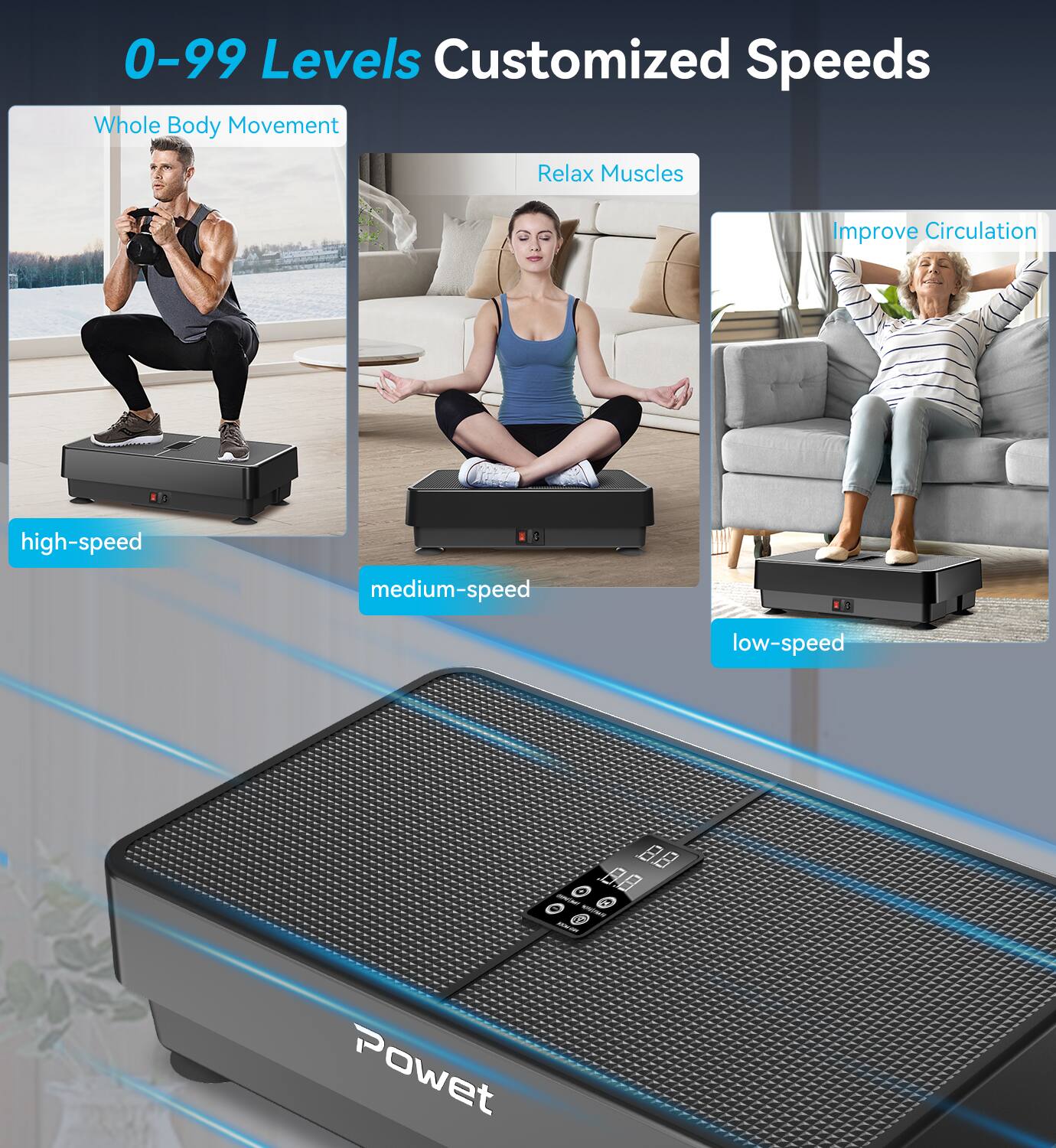 0-99 Levels Customized Speeds

Whole Body Movement  
Relax Muscles  
Improve Circulation

high-speed  
medium-speed  
low-speed

Powet