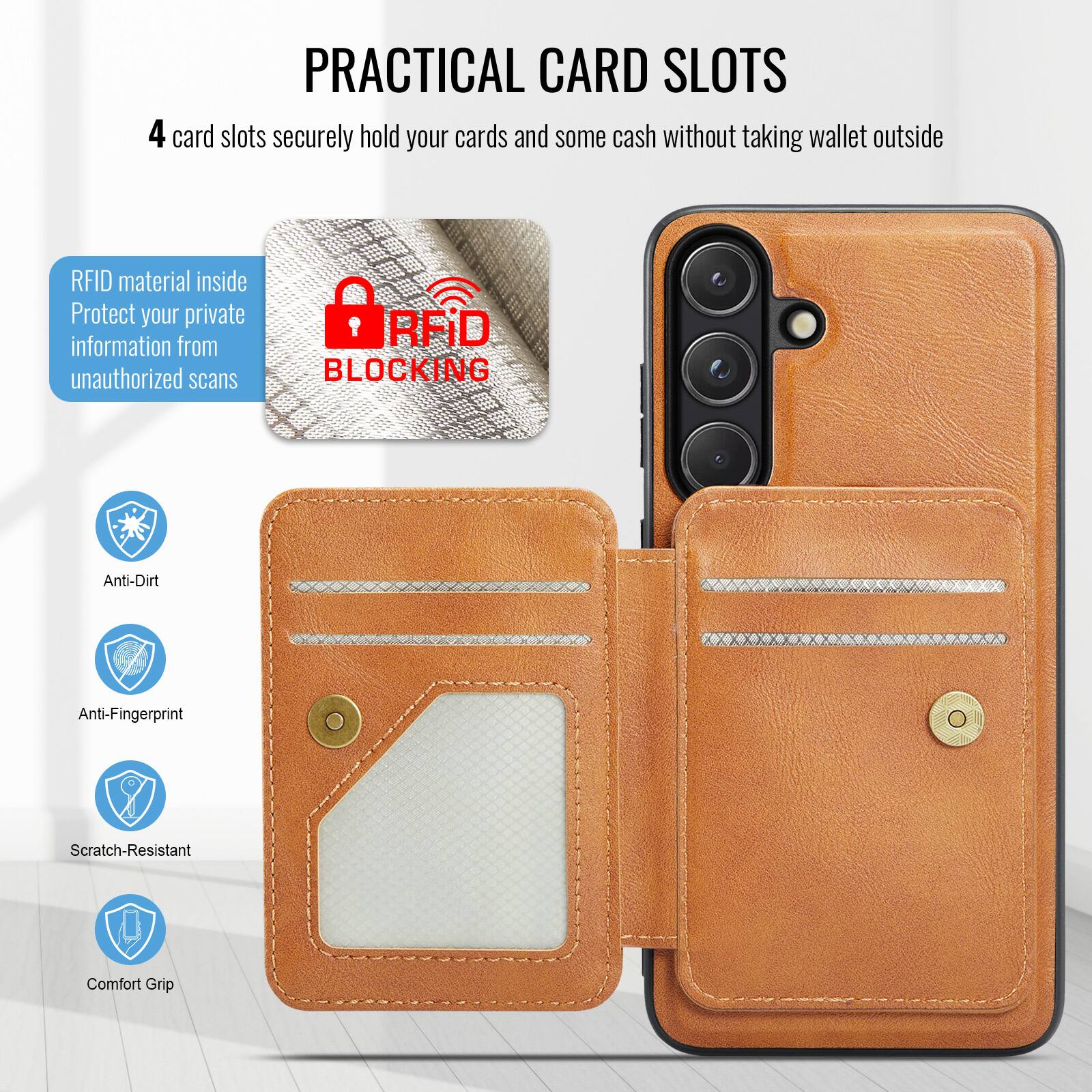PRACTICAL CARD SLOTS

4 card slots securely hold your cards and some cash without taking wallet outside

RFID material inside
Protect your private information from unauthorized scans

RFID BLOCKING

Anti-Dirt
Anti-Fingerprint
Scratch-Resistant
Comfort Grip