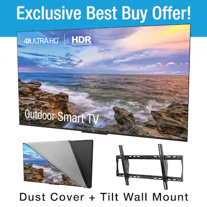 Exclusive Best Buy Offer!
4K ULTRA HD HDR HIGH DYNAMIC RANGE
Outdoor Smart TV
Dust Cover + Tilt Wall Mount