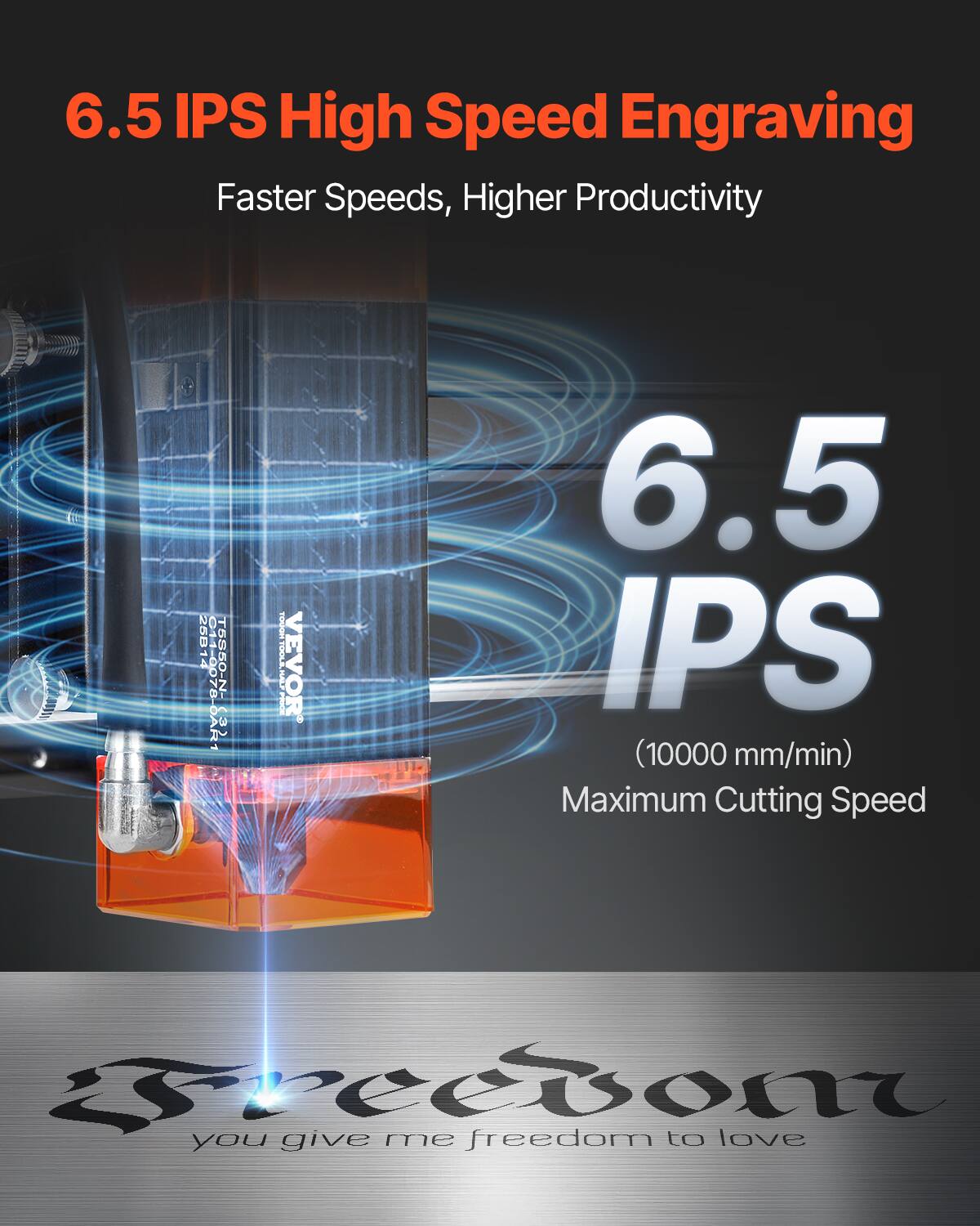 6.5 IPS High Speed Engraving  
Faster Speeds, Higher Productivity  

6.5 IPS  
(10000 mm/min)  
Maximum Cutting Speed  

26014 - T8860 011-0070-0AR1  

Freedom  
you give me freedom to love