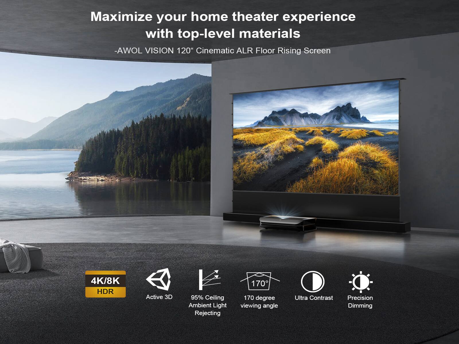 Maximize your home theater experience with top-level materials - AWOL VISION 120" Cinematic ALR Floor Rising Screen 4K/8K HDR Active 3D 95% Ceiling Ambient Light Rejecting 170 170 degree viewing angle Ultra Contrast Precision Dimming.