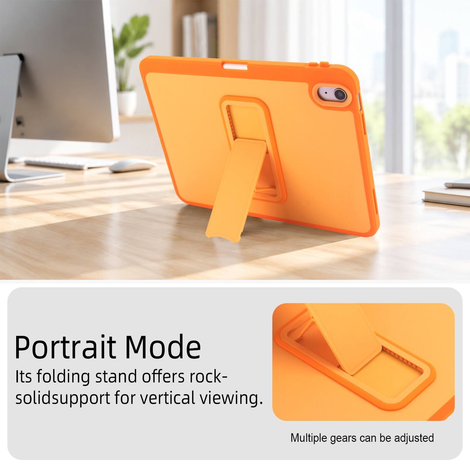 Portrait Mode  
Its folding stand offers rock-solid support for vertical viewing.  
Multiple gears can be adjusted