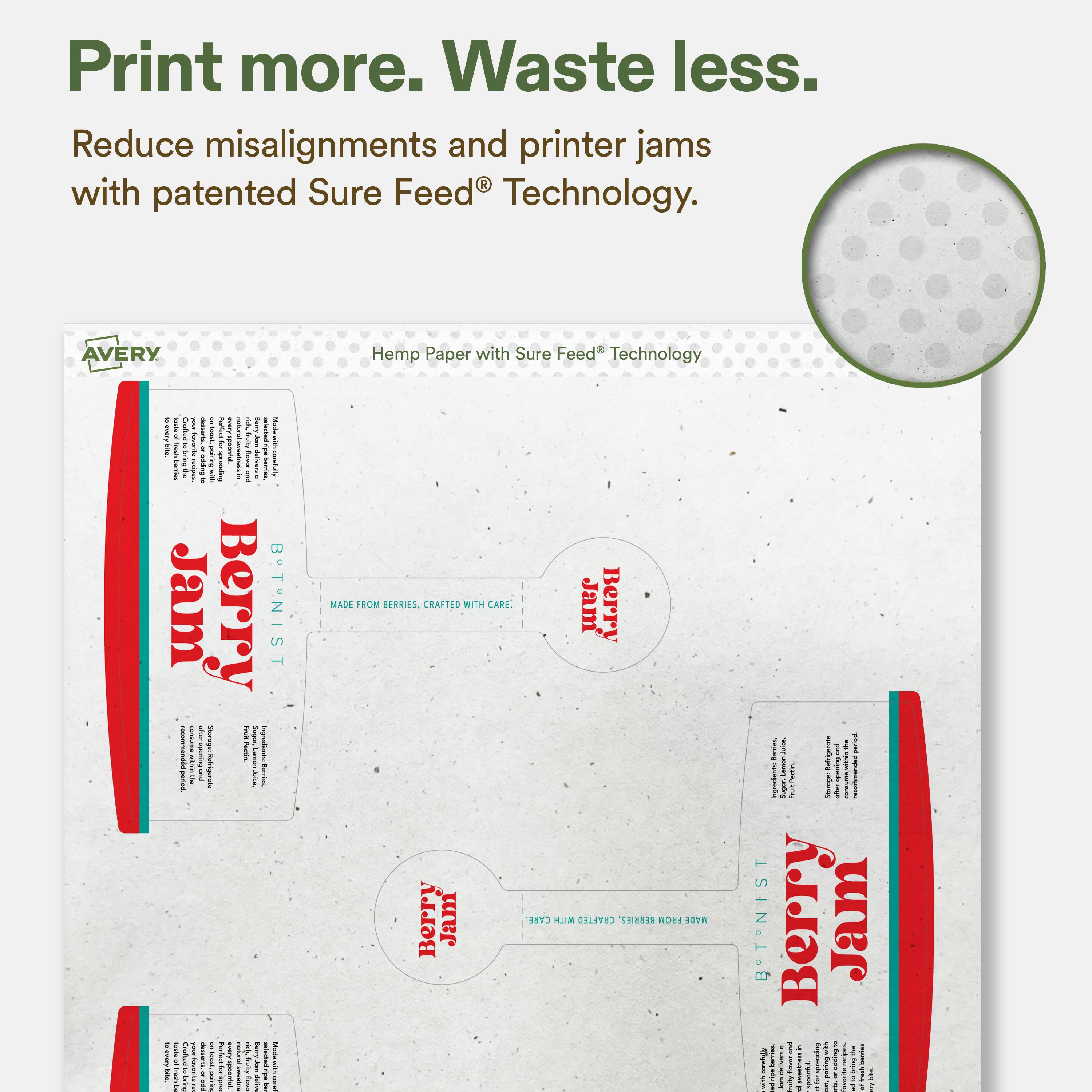 Print more. Waste less.  
Reduce misalignments and printer jams with patented Sure Feed® Technology.  

AVERY Hemp Paper with Sure Feed® Technology  

Berry Jam  
Berry Jam  
Berry Jam  

MADE FROM BERRIES, CRAFTED WITH CARE.  

Berry Jam  
Berry Jam  
Berry Jam