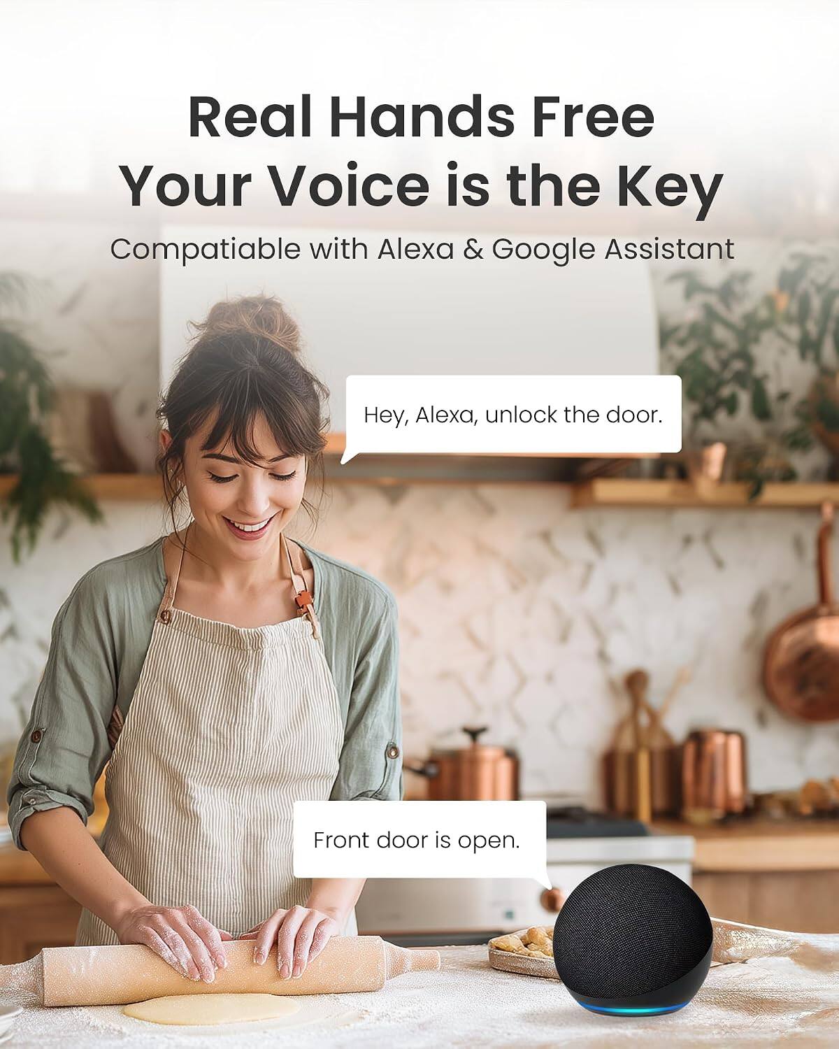 Real Hands Free  
Your Voice is the Key  
Compatible with Alexa & Google Assistant  

Hey, Alexa, unlock the door.  
Front door is open.