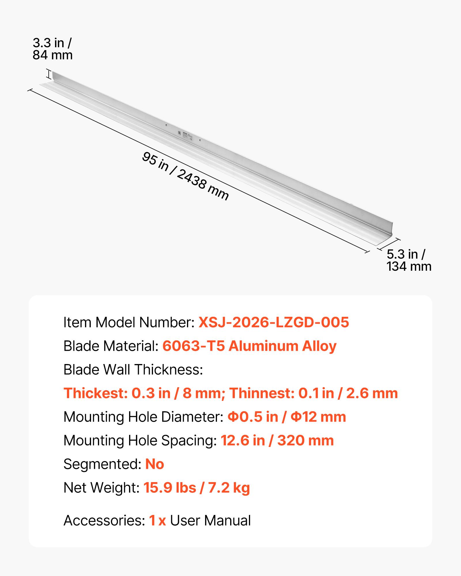 3.3 in / 84 mm  
95 in / 2438 mm  
5.3 in / 134 mm  

Item Model Number: XSJ-2026-LZGD-005  
Blade Material: 6063-T5 Aluminum Alloy  
Blade Wall Thickness:  
Thickest: 0.3 in / 8 mm  
Thinnest: 0.1 in / 2.6 mm  
Mounting Hole Diameter: 0.5 in / 12 mm  
Mounting Hole Spacing: 12.6 in / 320 mm  
Segmented: No  
Net Weight: 15.9 lbs / 7.2 kg  
Accessories: 1x User Manual