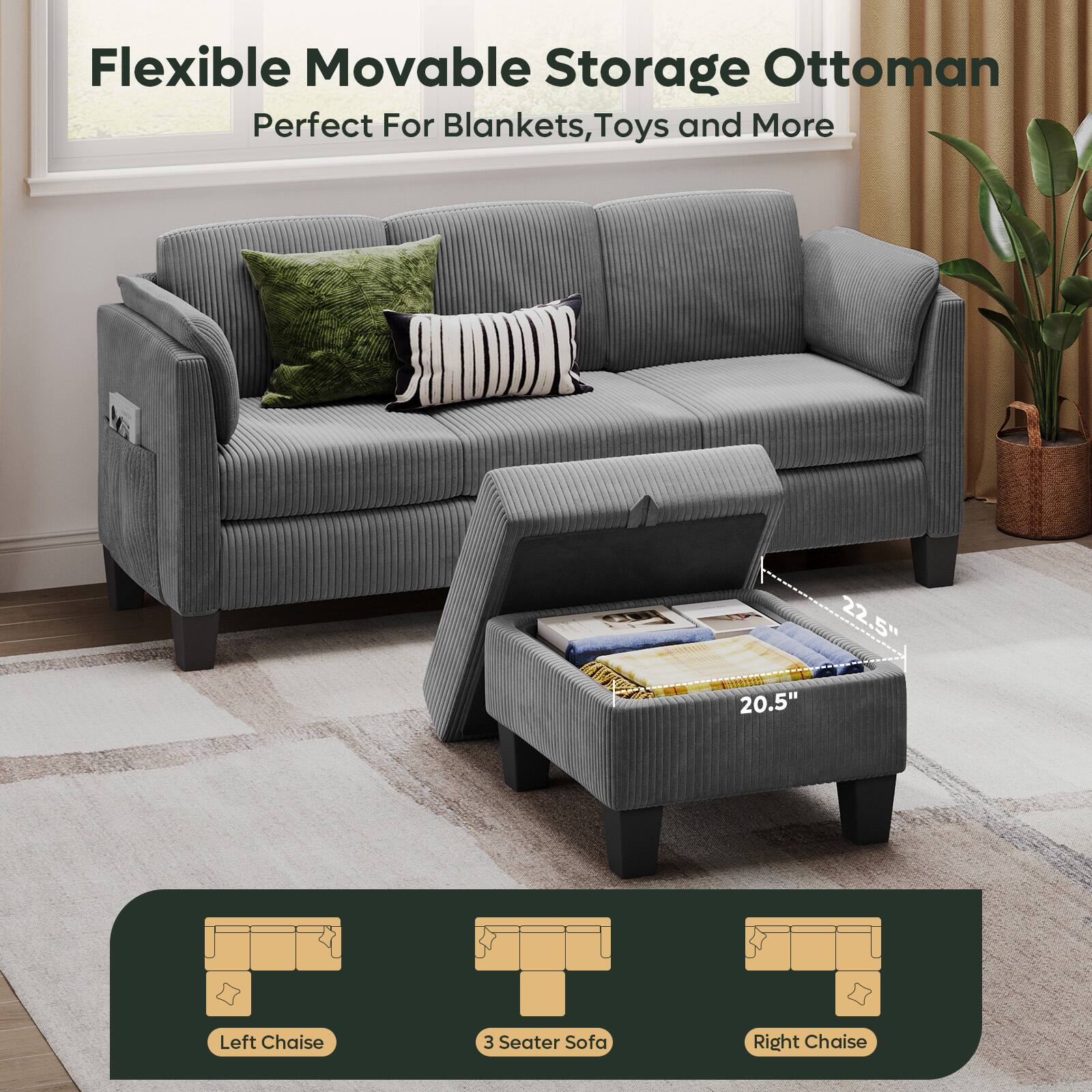 Flexible Movable Storage Ottoman  
Perfect For Blankets, Toys and More  

22.5"  
20.5"  

Left Chaise  
3 Seater Sofa  
Right Chaise